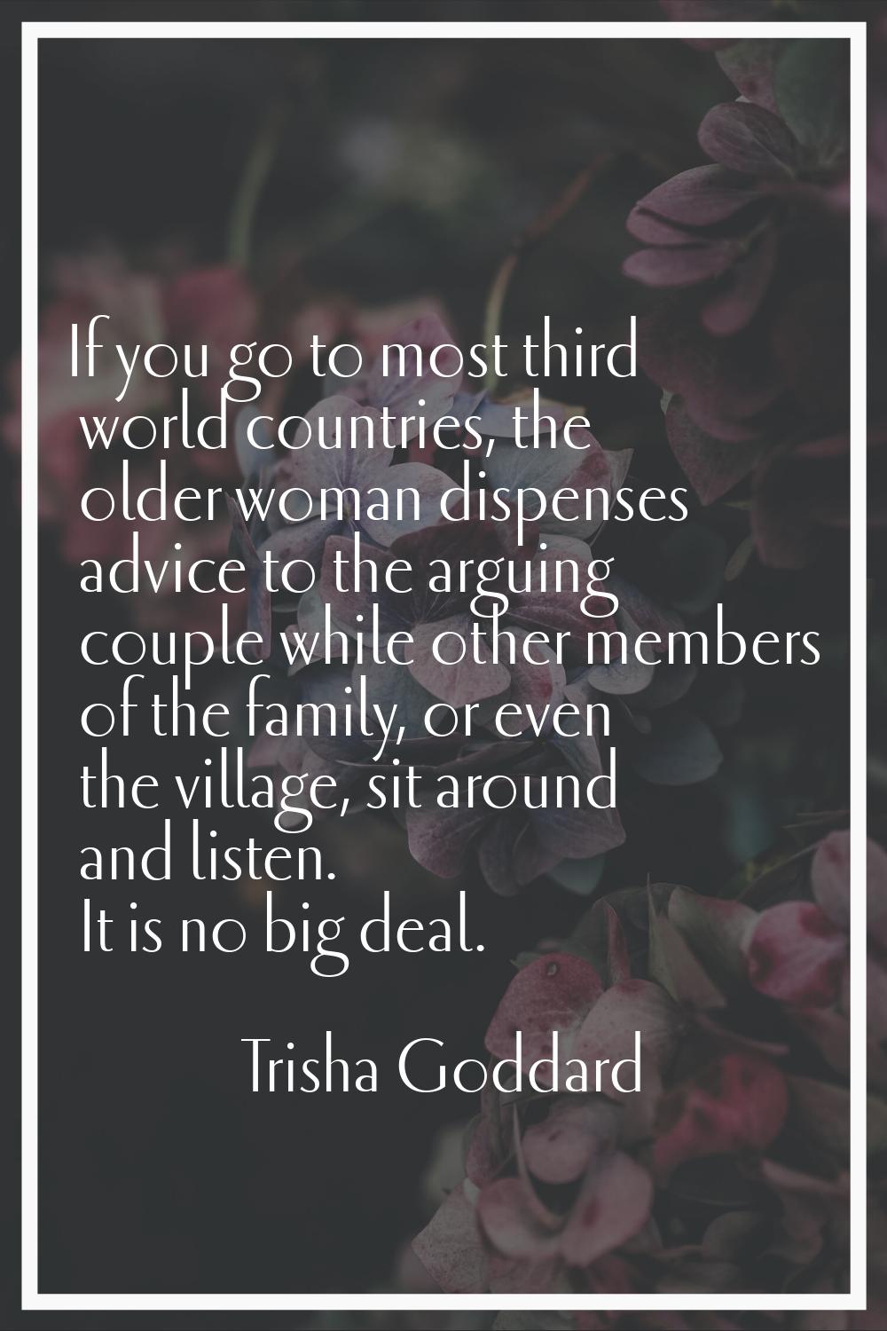 If you go to most third world countries, the older woman dispenses advice to the arguing couple whi