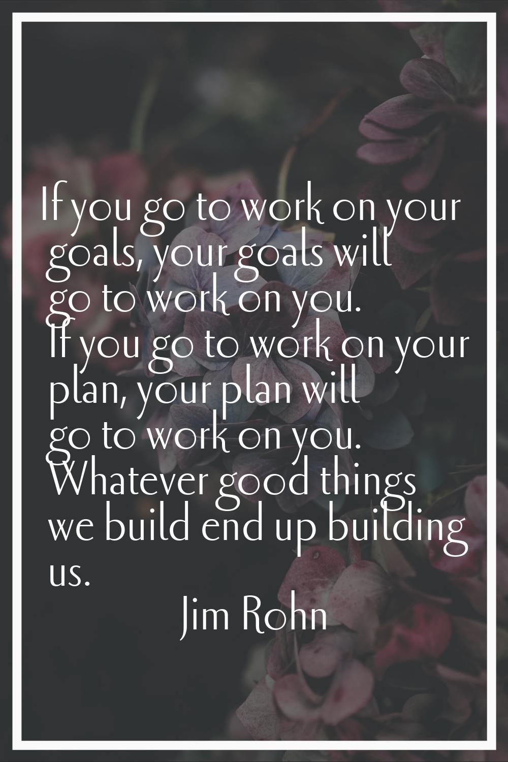 If you go to work on your goals, your goals will go to work on you. If you go to work on your plan,