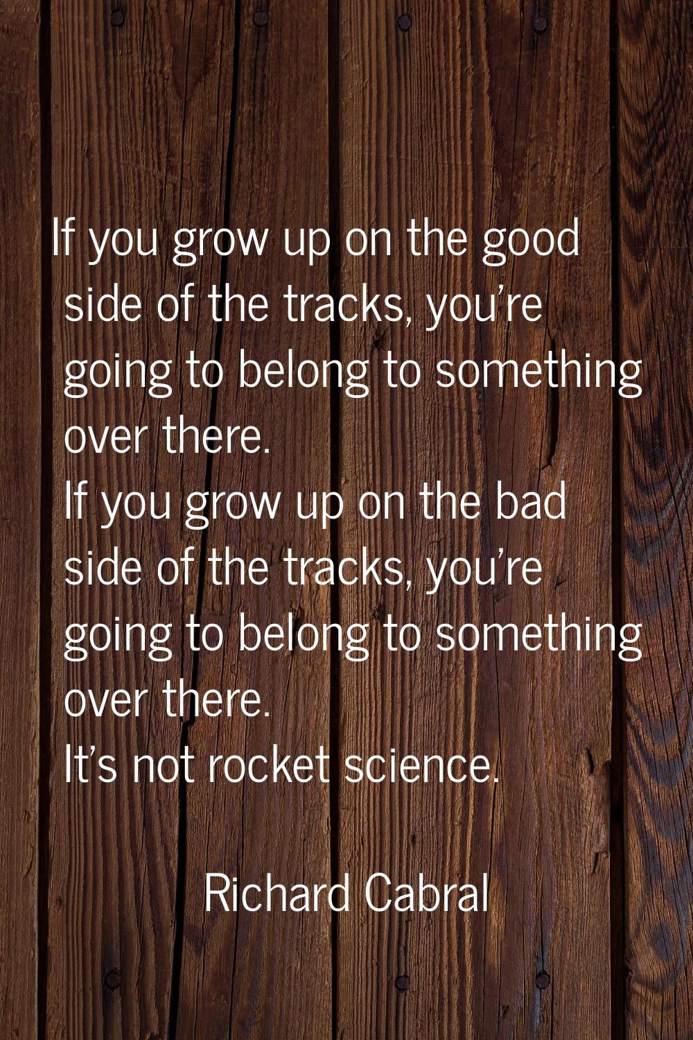 If you grow up on the good side of the tracks, you're going to belong to something over there. If y