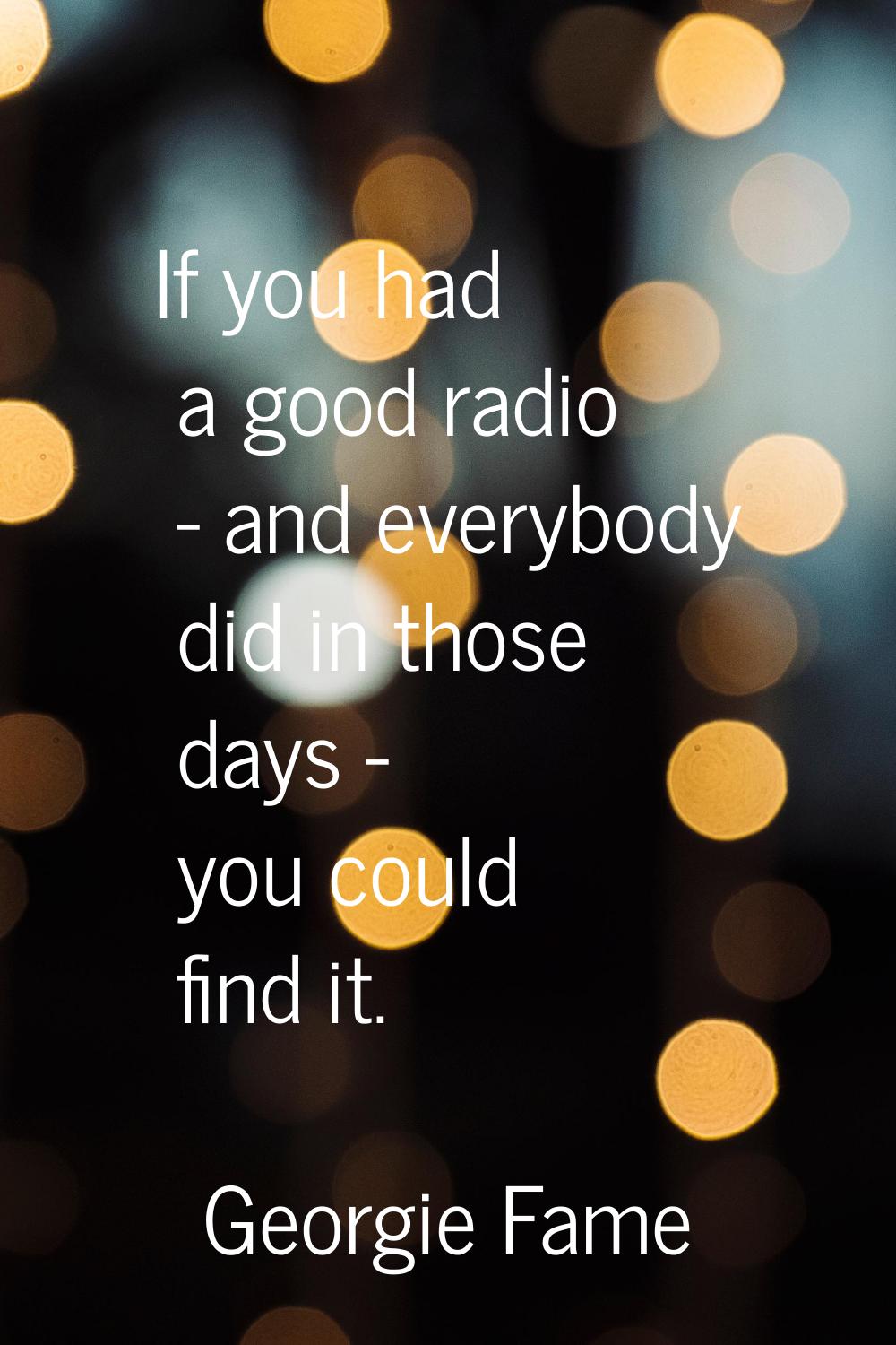If you had a good radio - and everybody did in those days - you could find it.