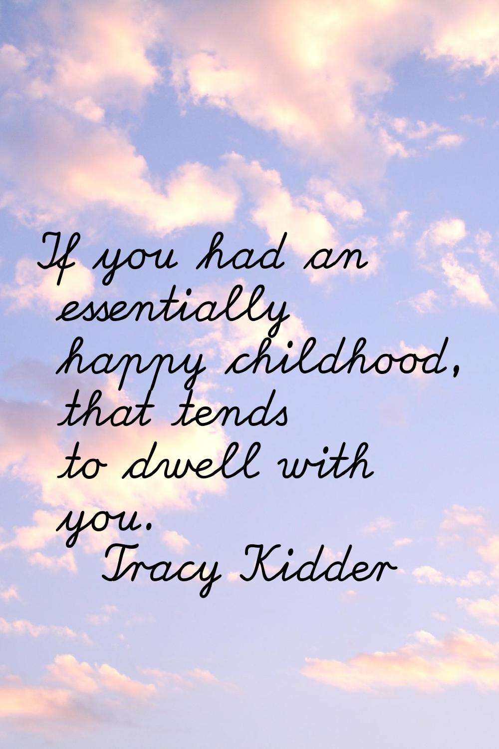 If you had an essentially happy childhood, that tends to dwell with you.