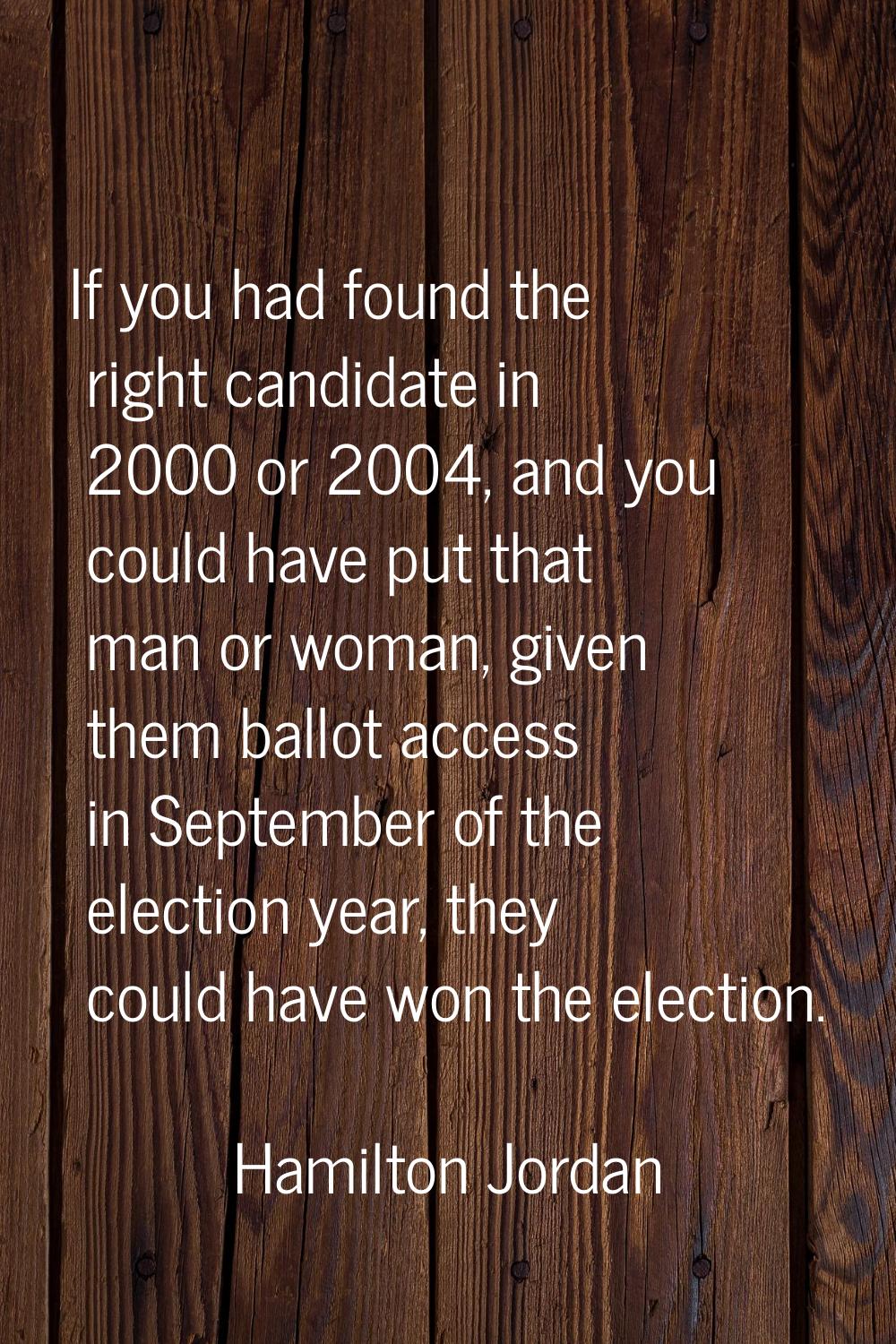 If you had found the right candidate in 2000 or 2004, and you could have put that man or woman, giv