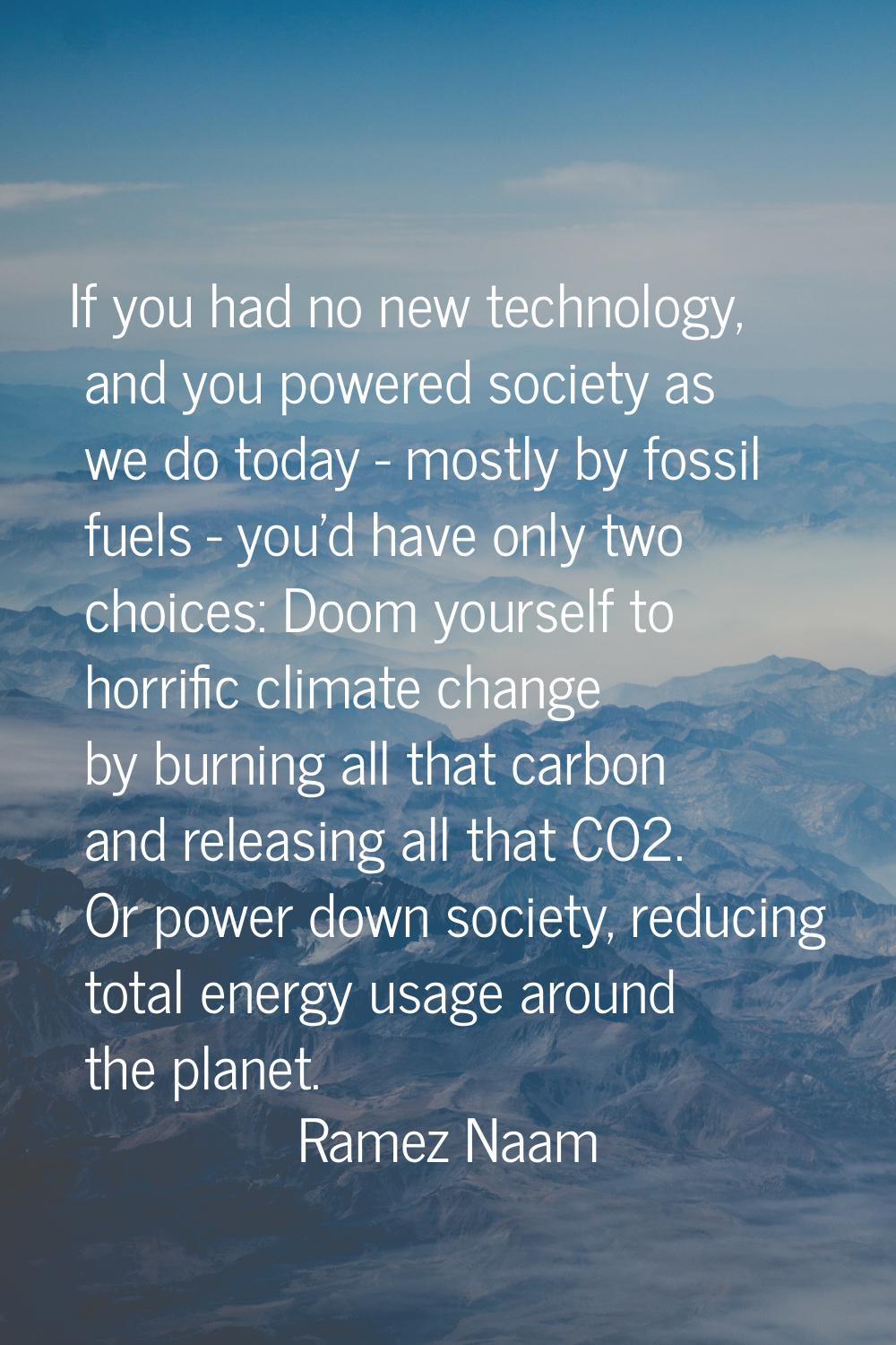 If you had no new technology, and you powered society as we do today - mostly by fossil fuels - you