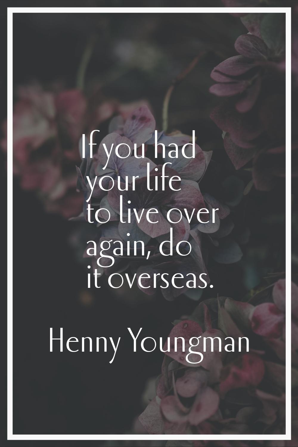 If you had your life to live over again, do it overseas.