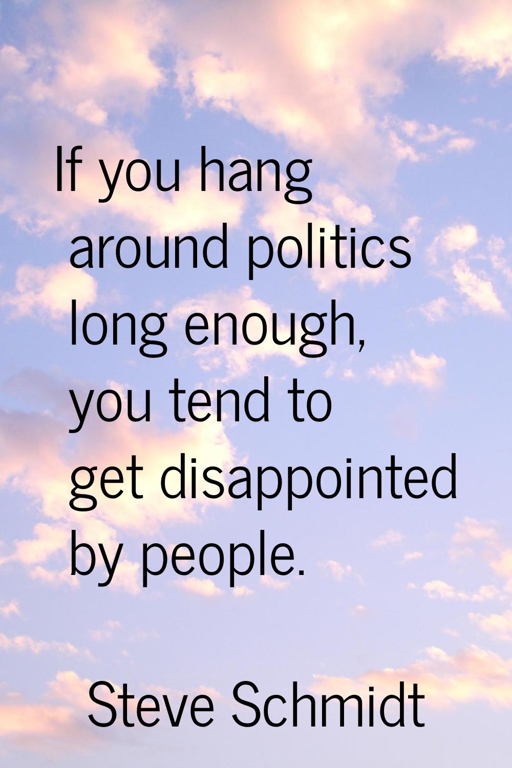 If you hang around politics long enough, you tend to get disappointed by people.