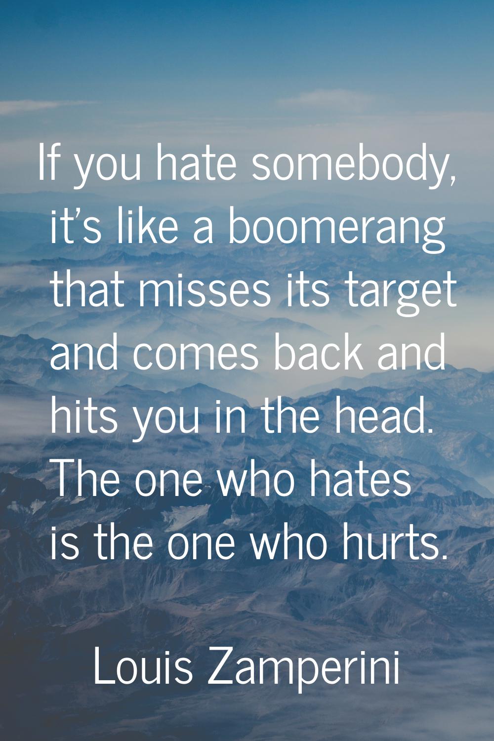 If you hate somebody, it's like a boomerang that misses its target and comes back and hits you in t