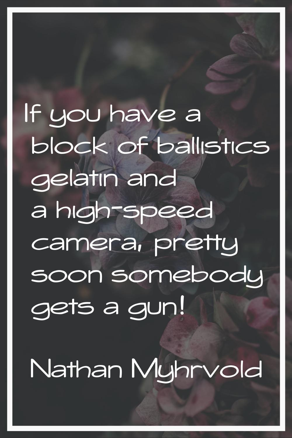 If you have a block of ballistics gelatin and a high-speed camera, pretty soon somebody gets a gun!
