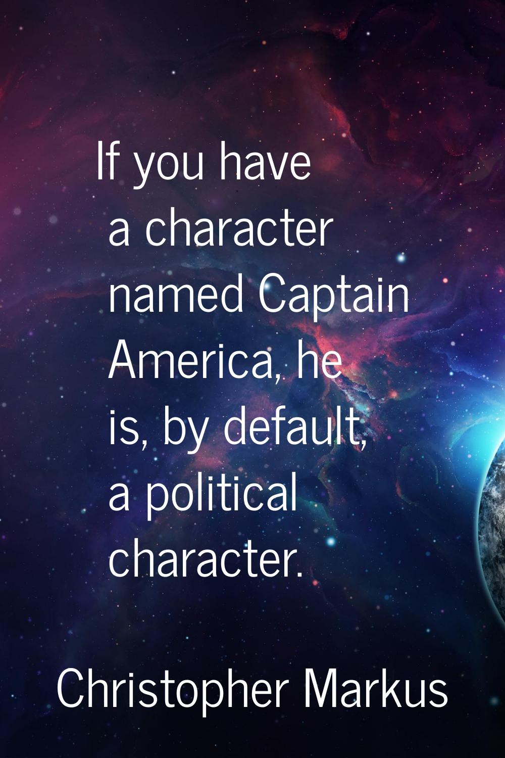 If you have a character named Captain America, he is, by default, a political character.