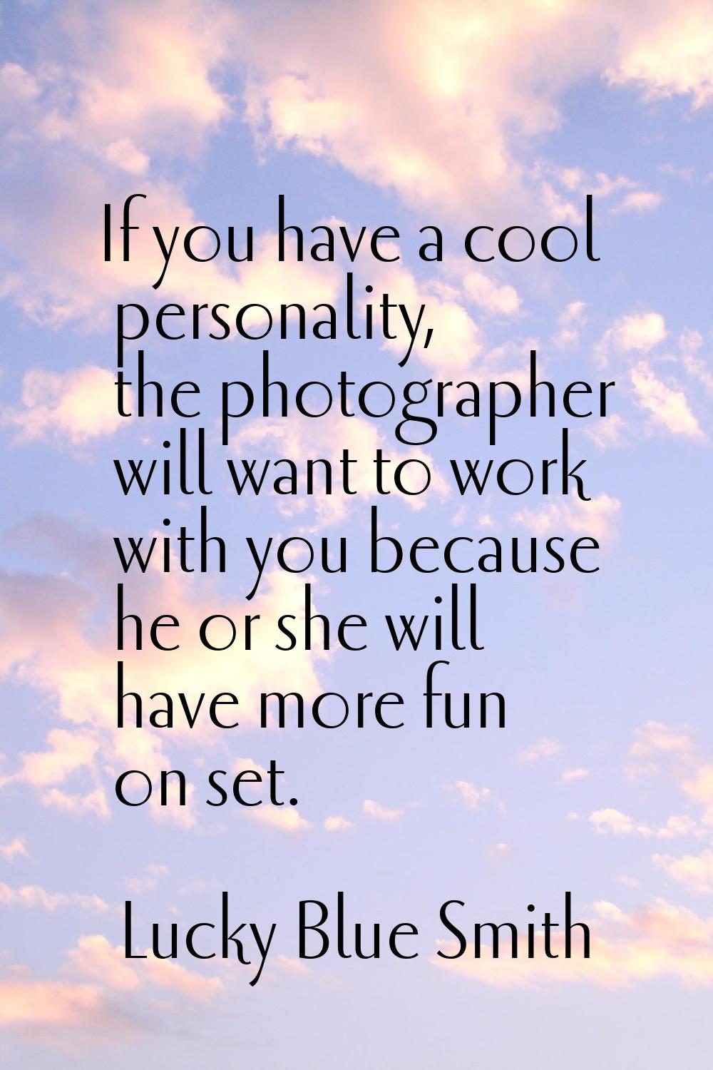 If you have a cool personality, the photographer will want to work with you because he or she will 