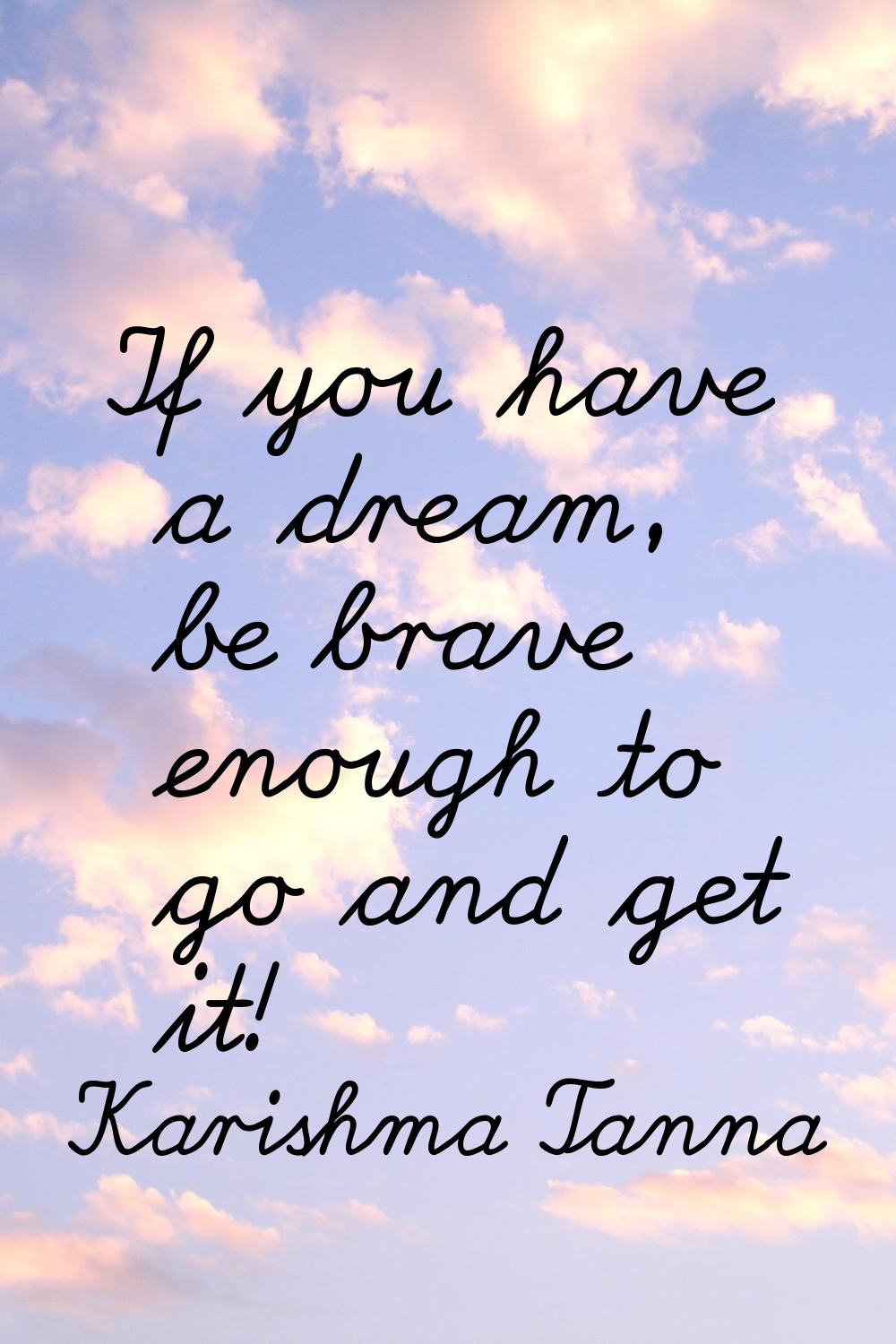 If you have a dream, be brave enough to go and get it!