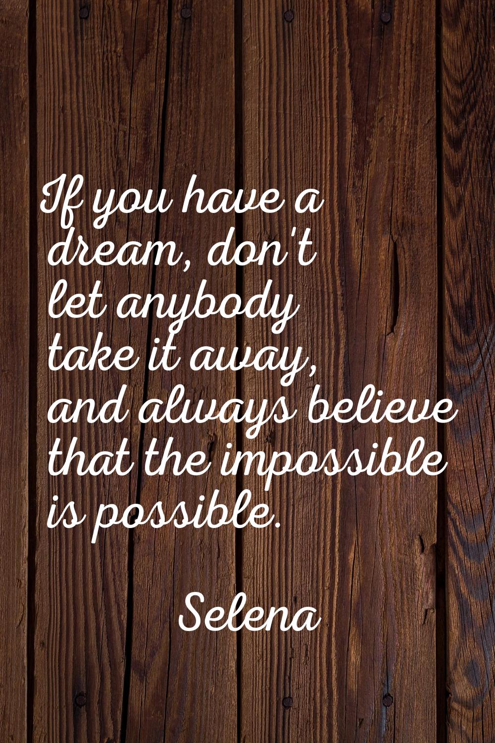 If you have a dream, don't let anybody take it away, and always believe that the impossible is poss