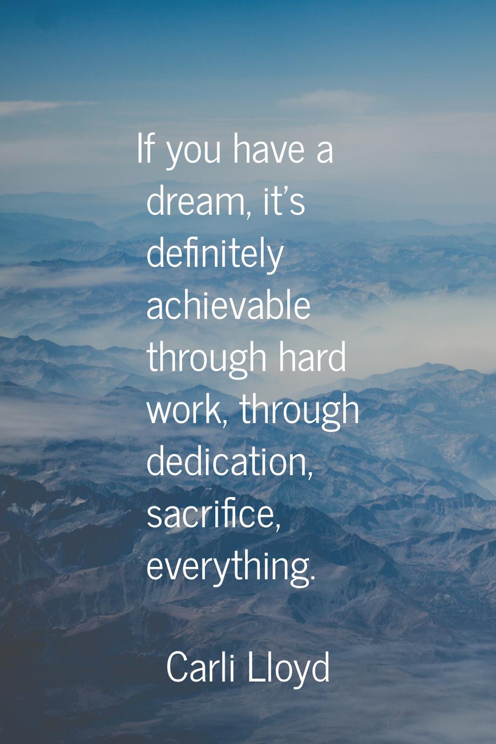 If you have a dream, it's definitely achievable through hard work, through dedication, sacrifice, e