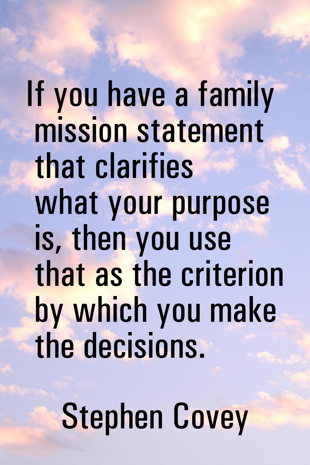 If you have a family mission statement that clarifies what your purpose is, then you use that as th