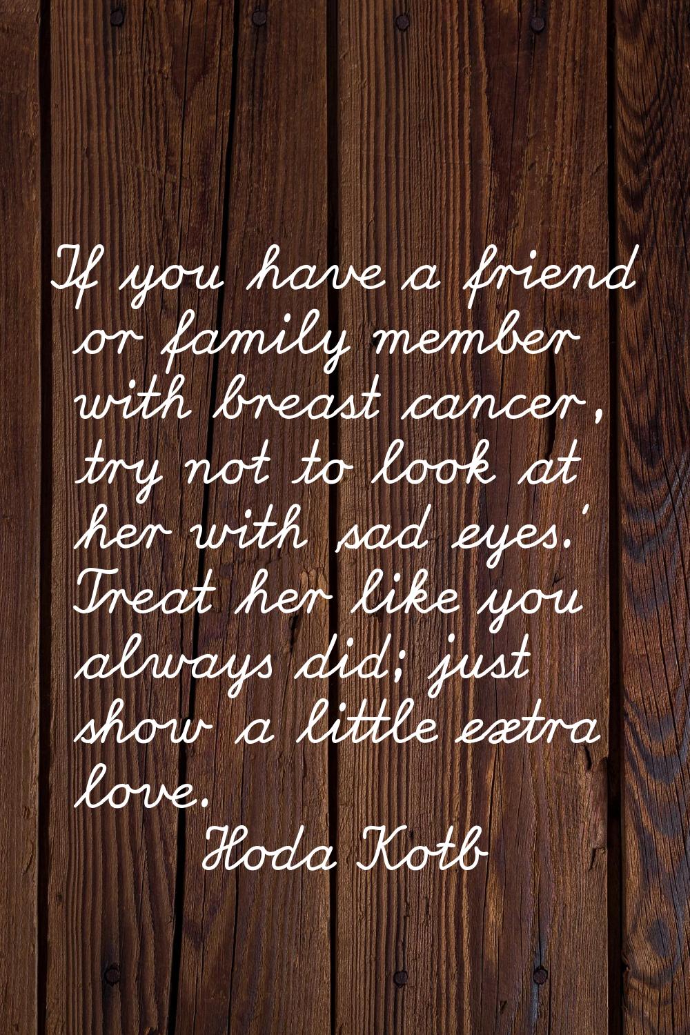 If you have a friend or family member with breast cancer, try not to look at her with 'sad eyes.' T
