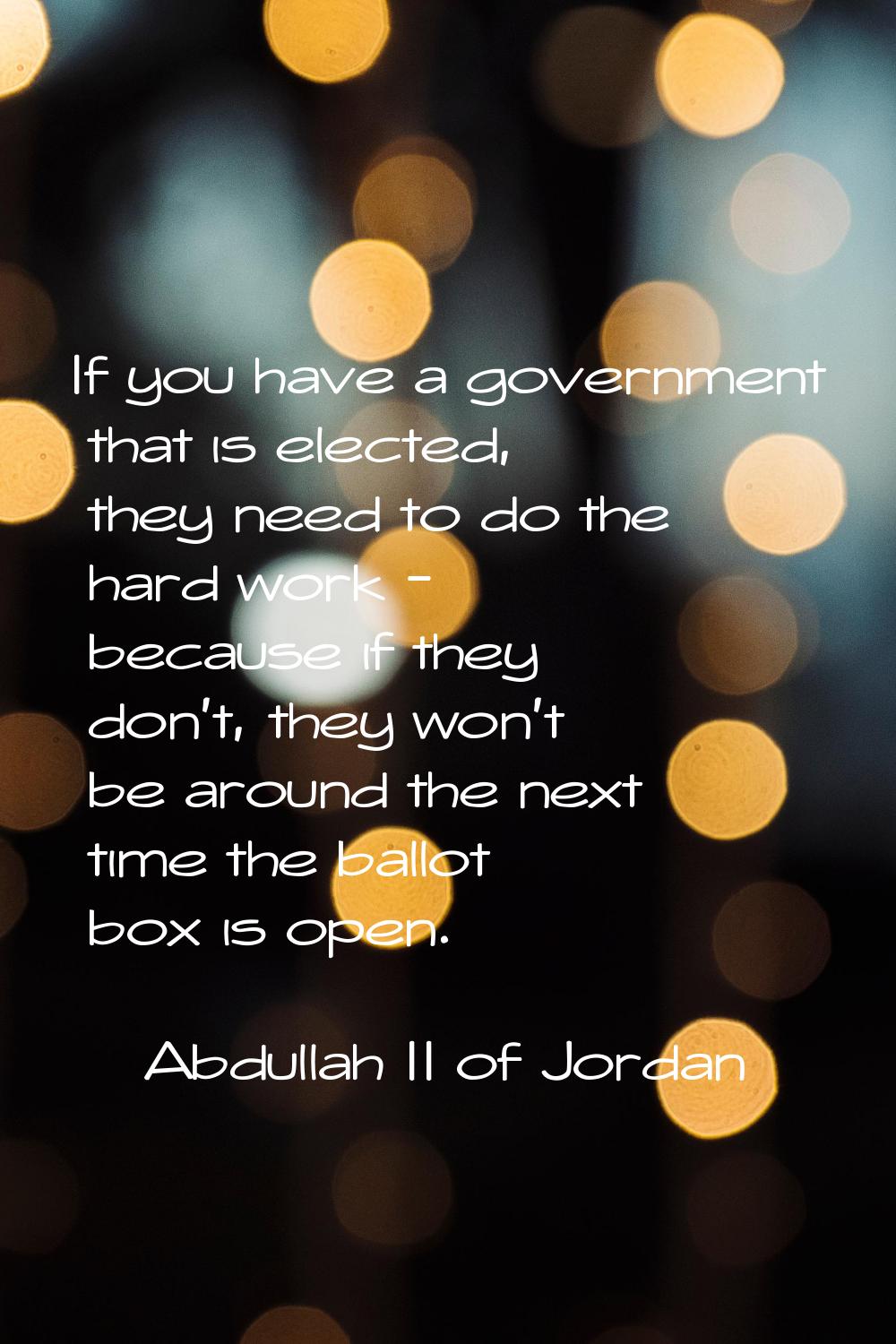 If you have a government that is elected, they need to do the hard work - because if they don't, th