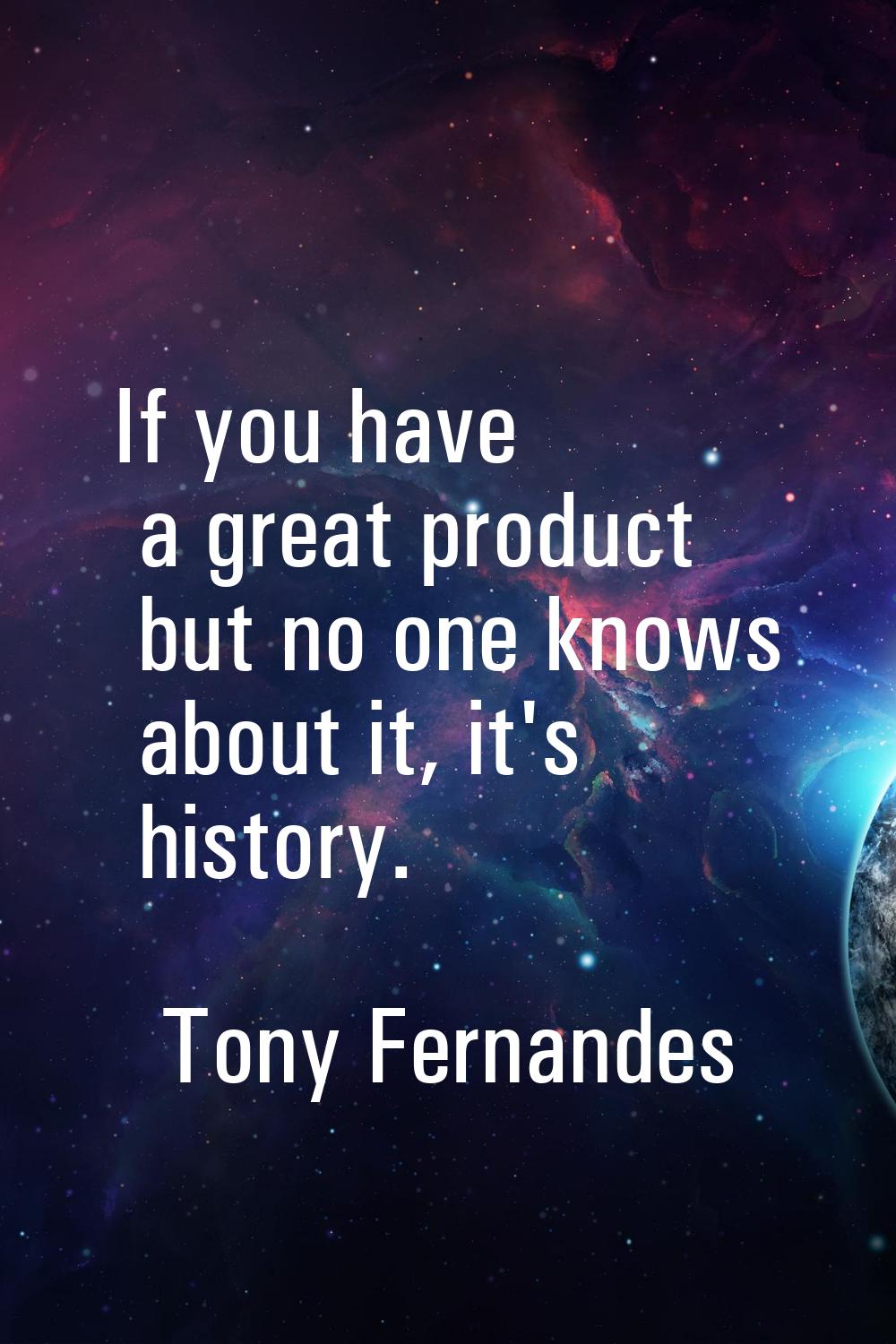 If you have a great product but no one knows about it, it's history.
