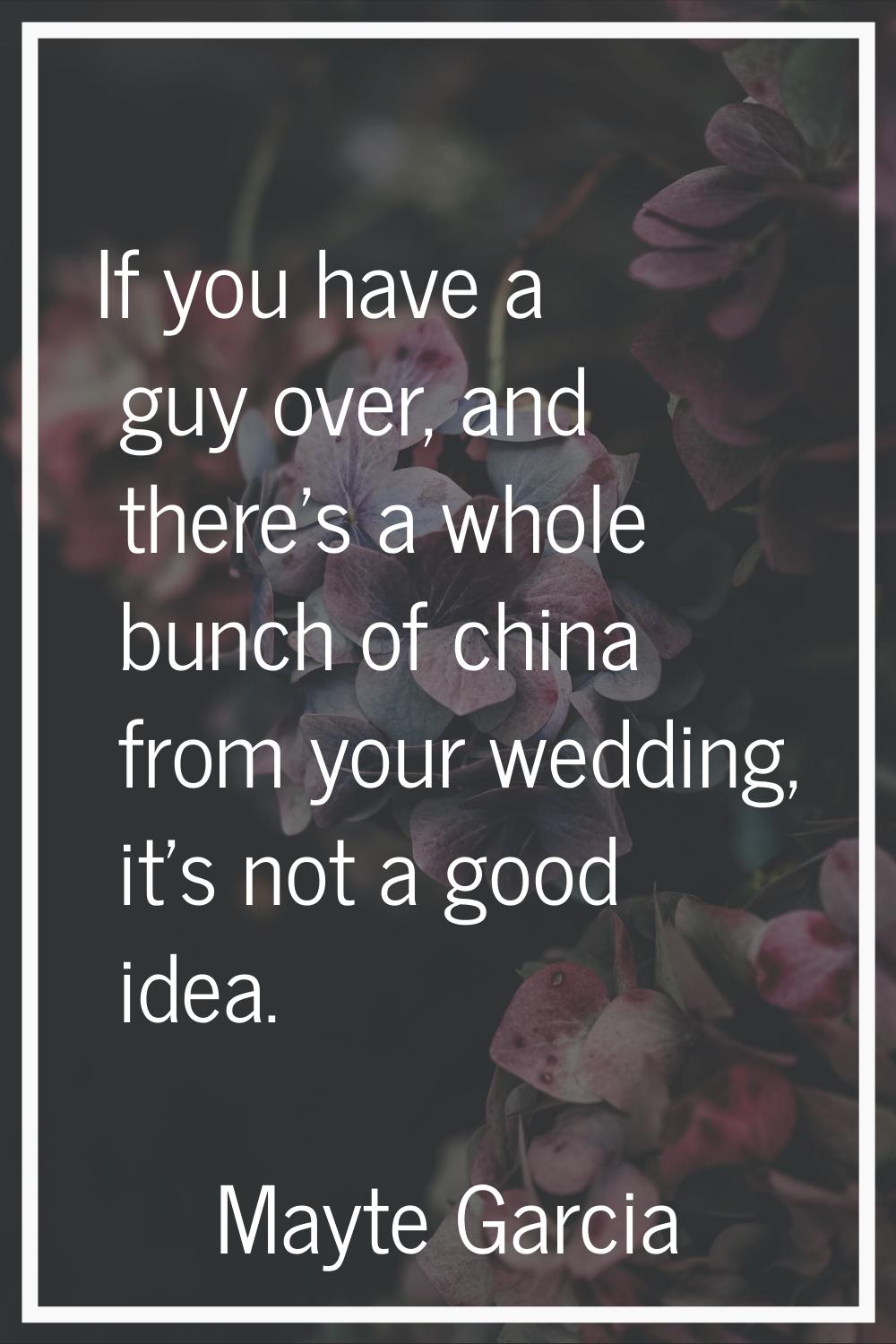 If you have a guy over, and there's a whole bunch of china from your wedding, it's not a good idea.