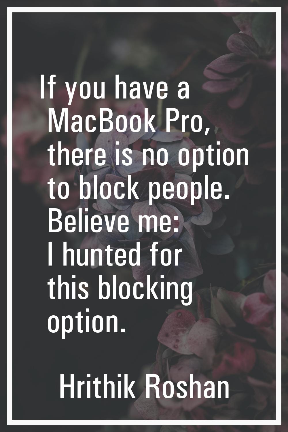 If you have a MacBook Pro, there is no option to block people. Believe me: I hunted for this blocki
