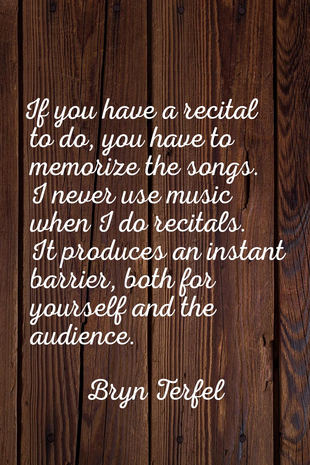 If you have a recital to do, you have to memorize the songs. I never use music when I do recitals. 