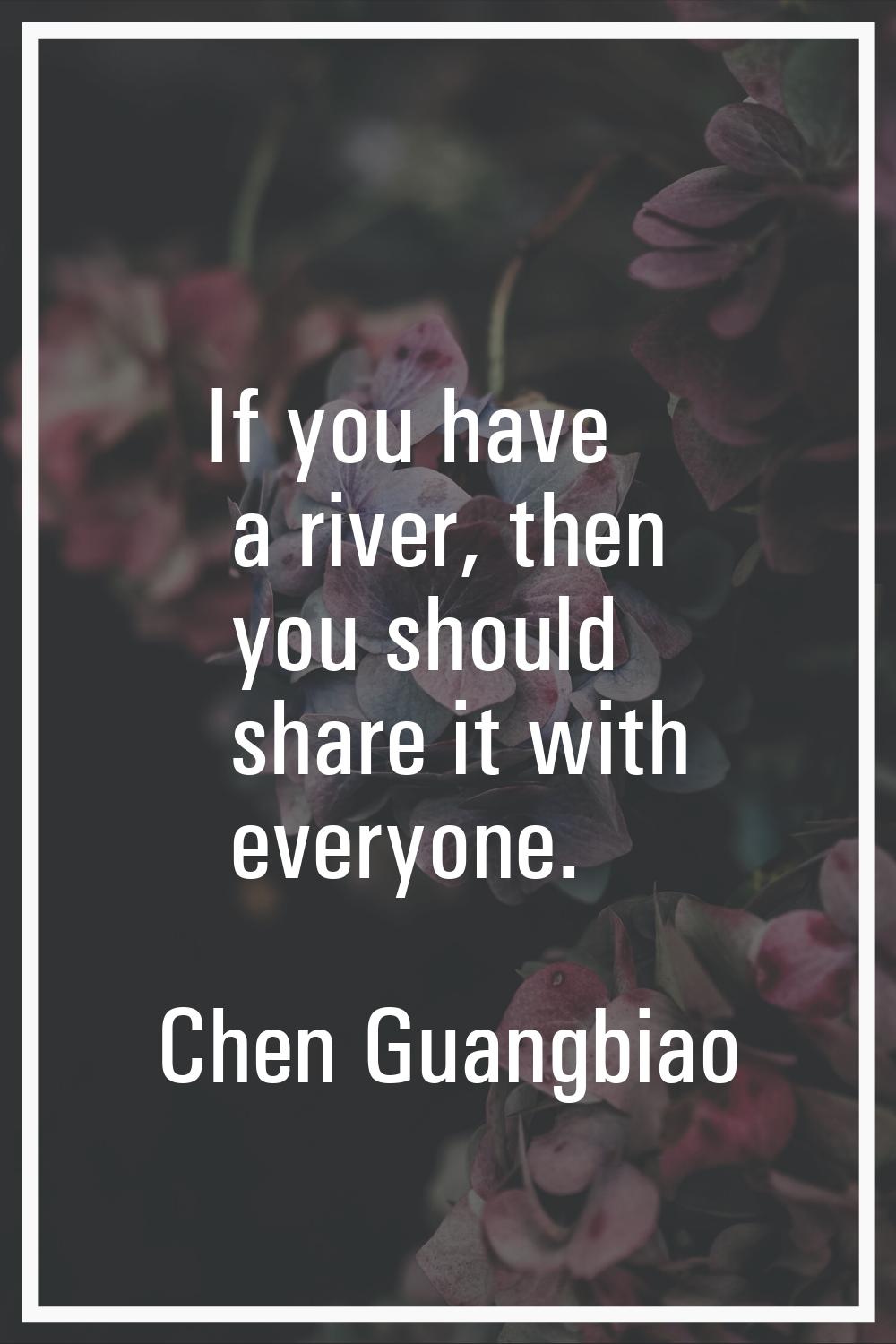 If you have a river, then you should share it with everyone.