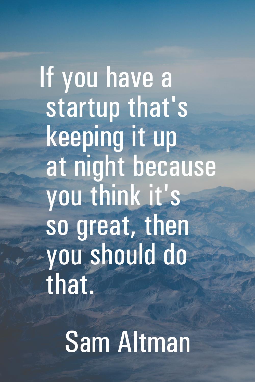 If you have a startup that's keeping it up at night because you think it's so great, then you shoul