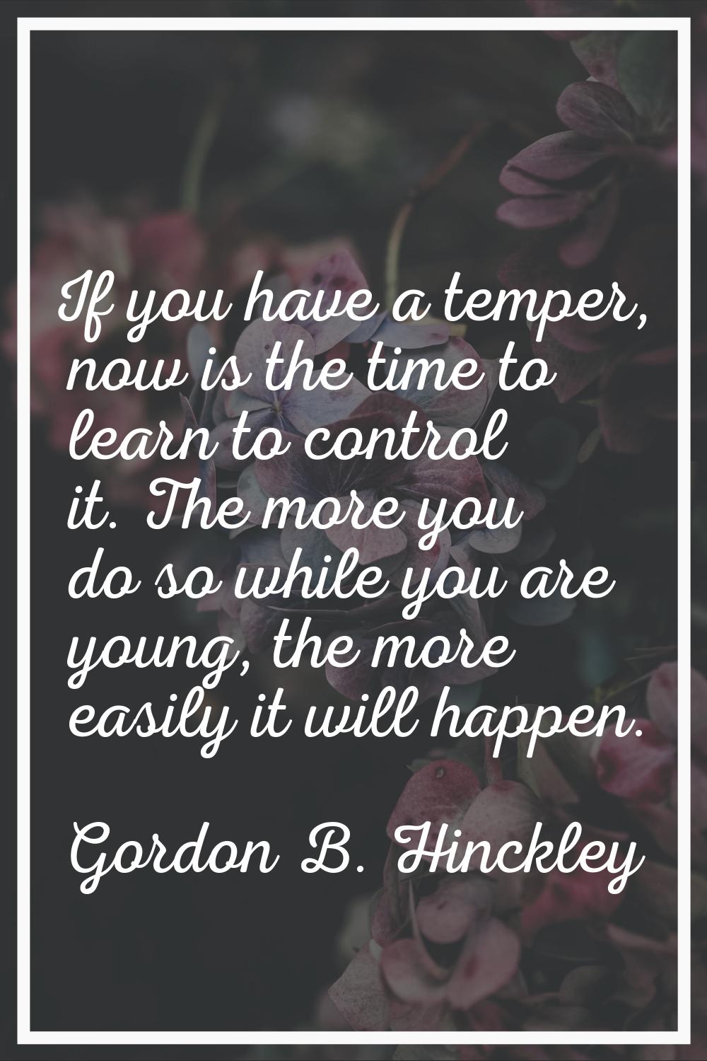 If you have a temper, now is the time to learn to control it. The more you do so while you are youn