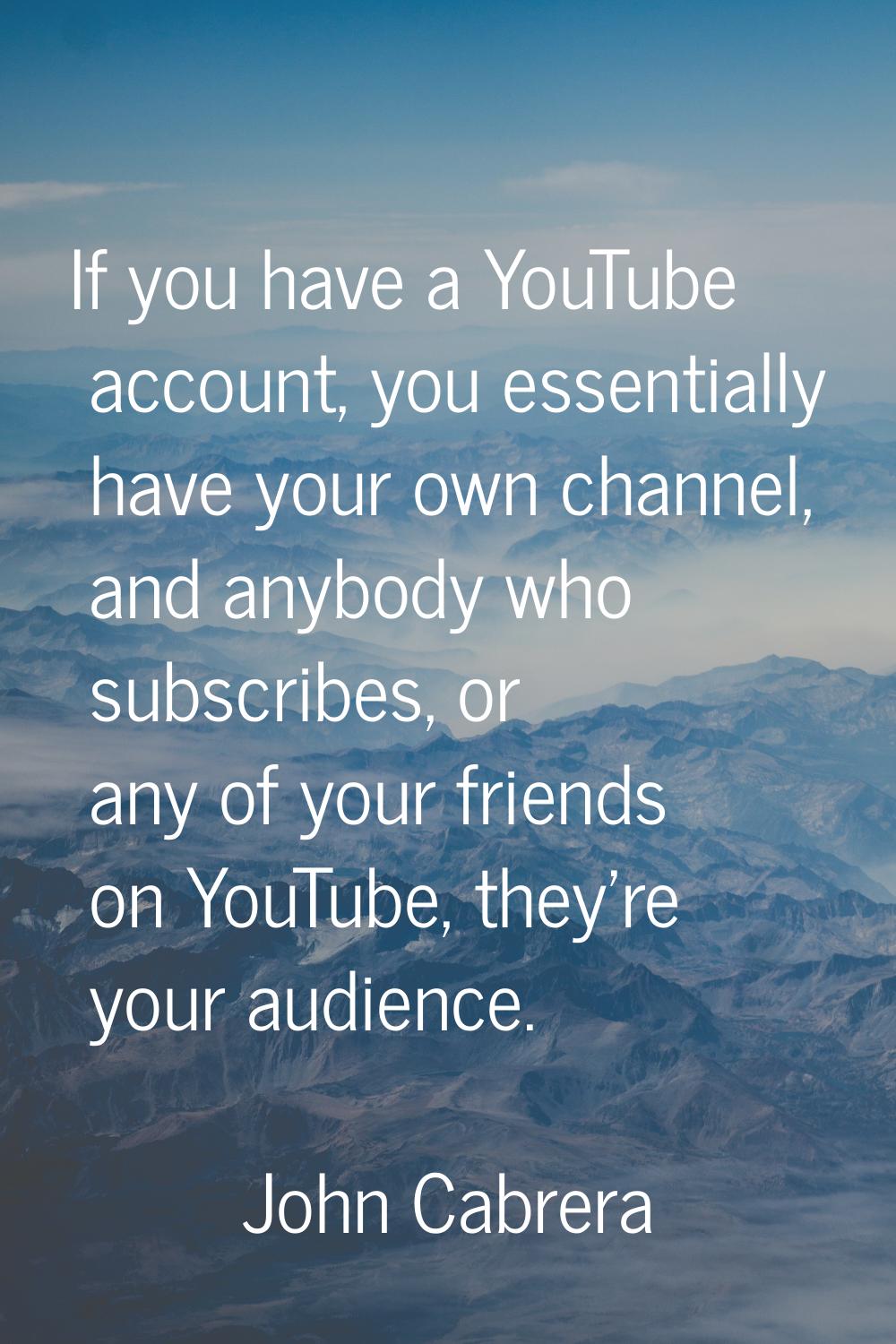 If you have a YouTube account, you essentially have your own channel, and anybody who subscribes, o