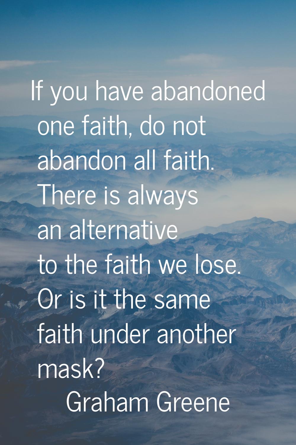 If you have abandoned one faith, do not abandon all faith. There is always an alternative to the fa