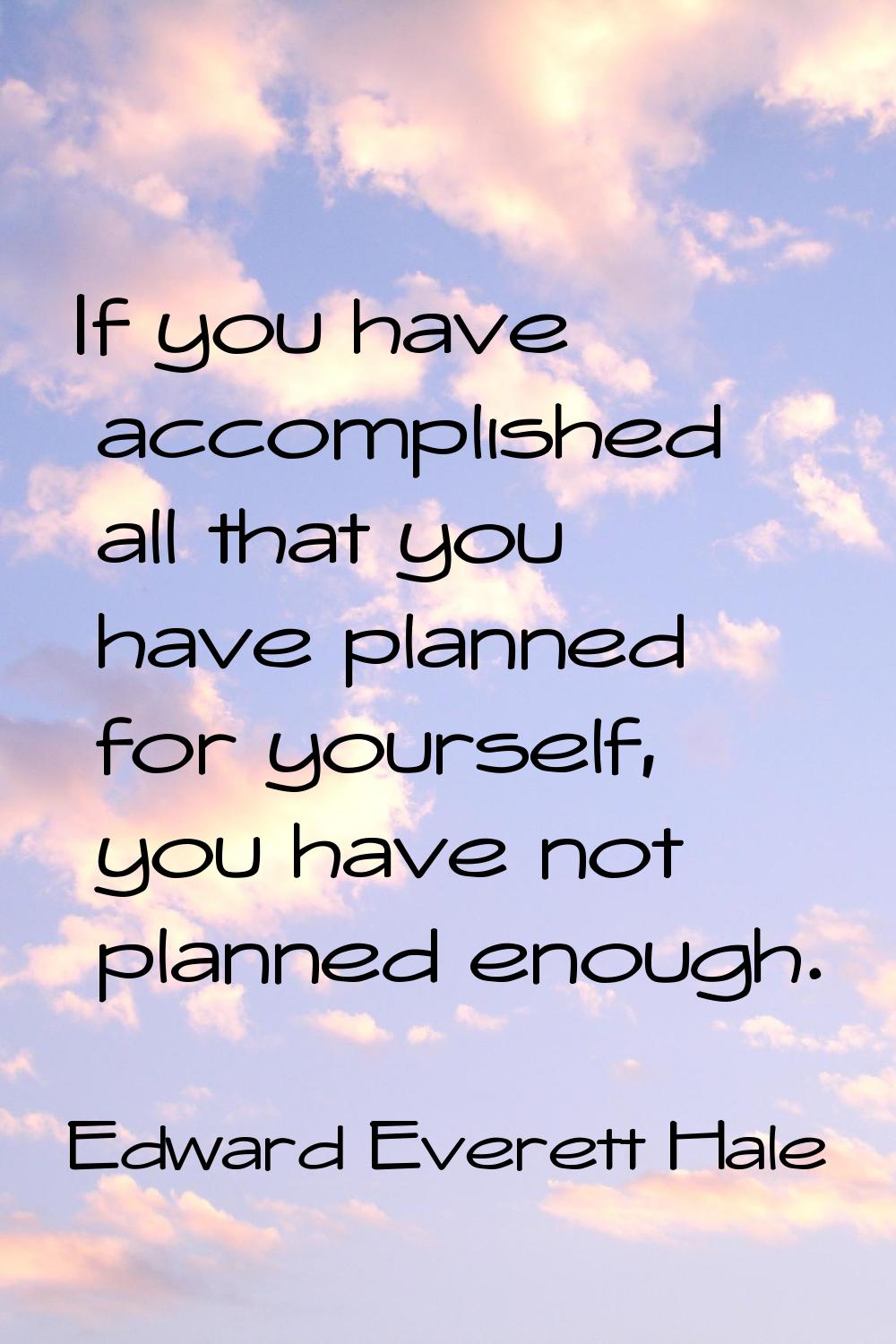 If you have accomplished all that you have planned for yourself, you have not planned enough.