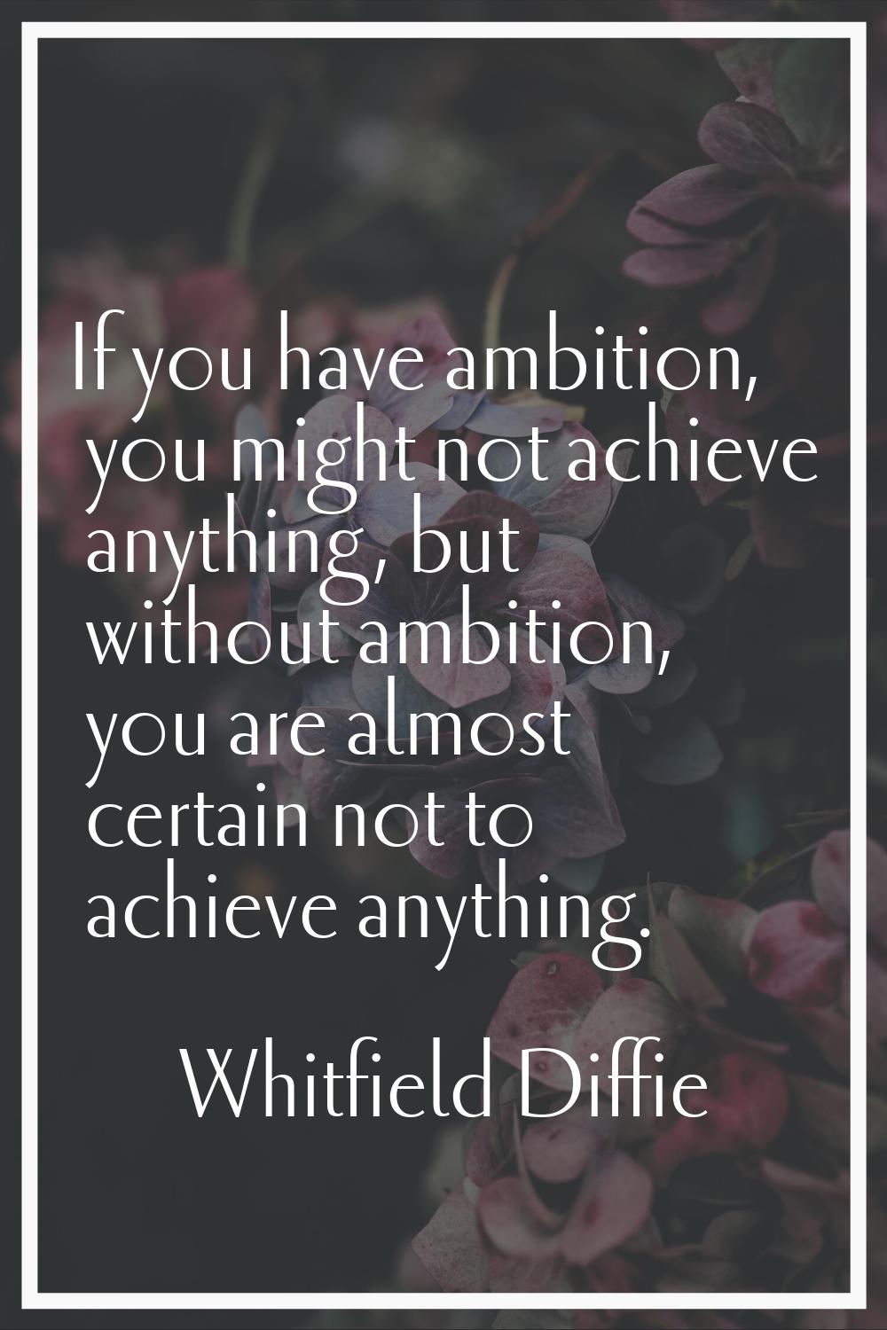 If you have ambition, you might not achieve anything, but without ambition, you are almost certain 