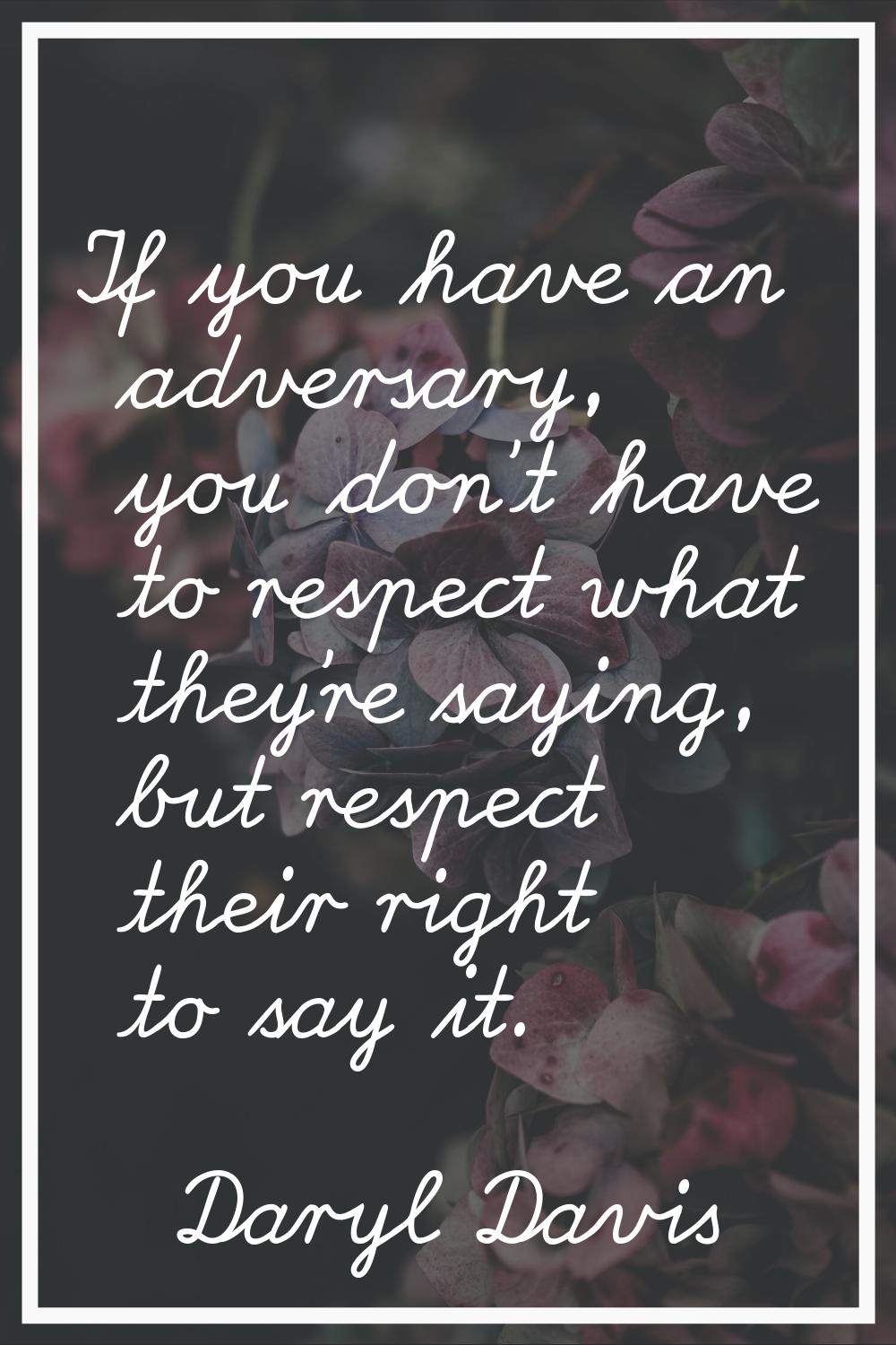If you have an adversary, you don't have to respect what they're saying, but respect their right to
