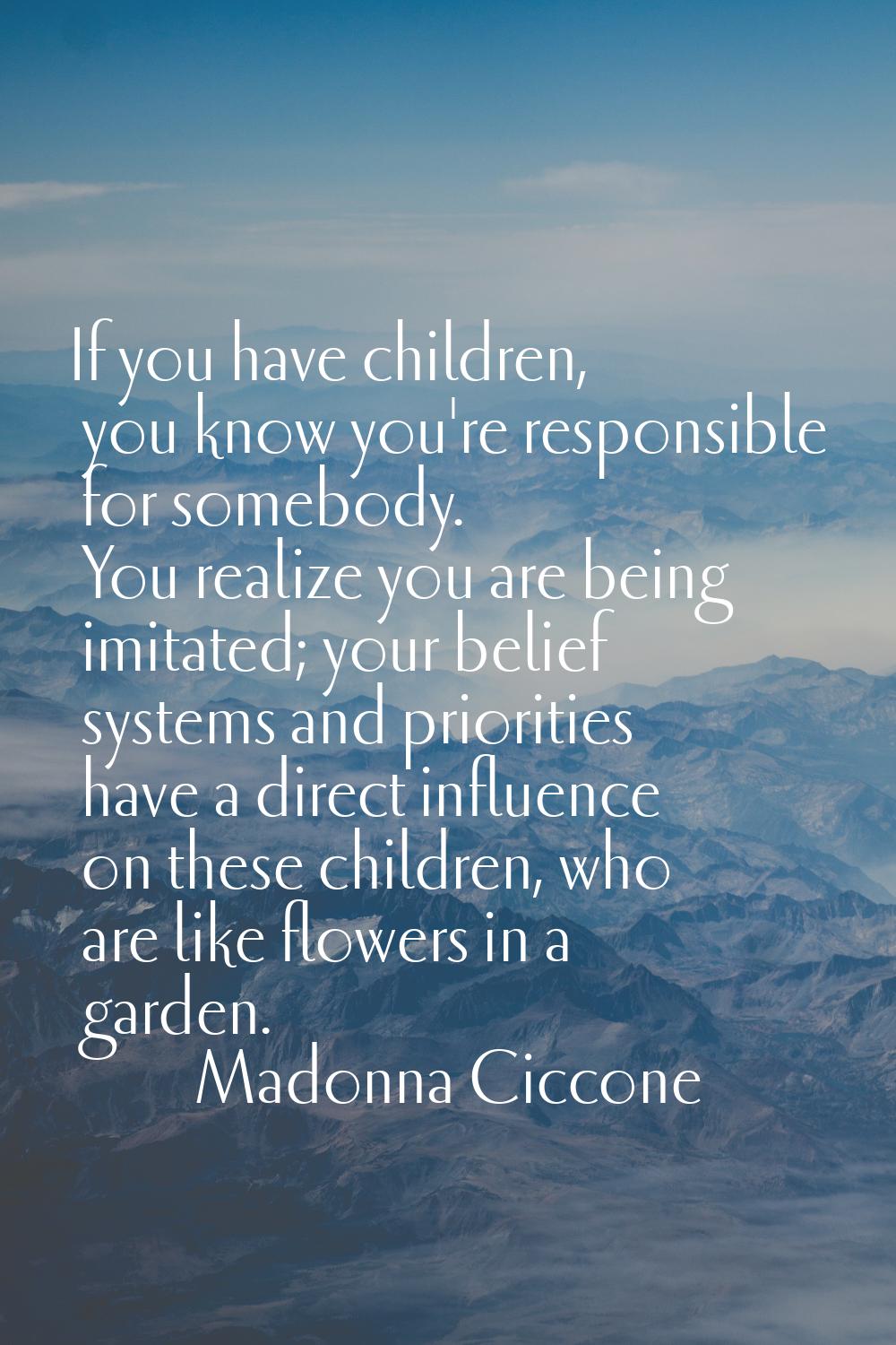 If you have children, you know you're responsible for somebody. You realize you are being imitated;