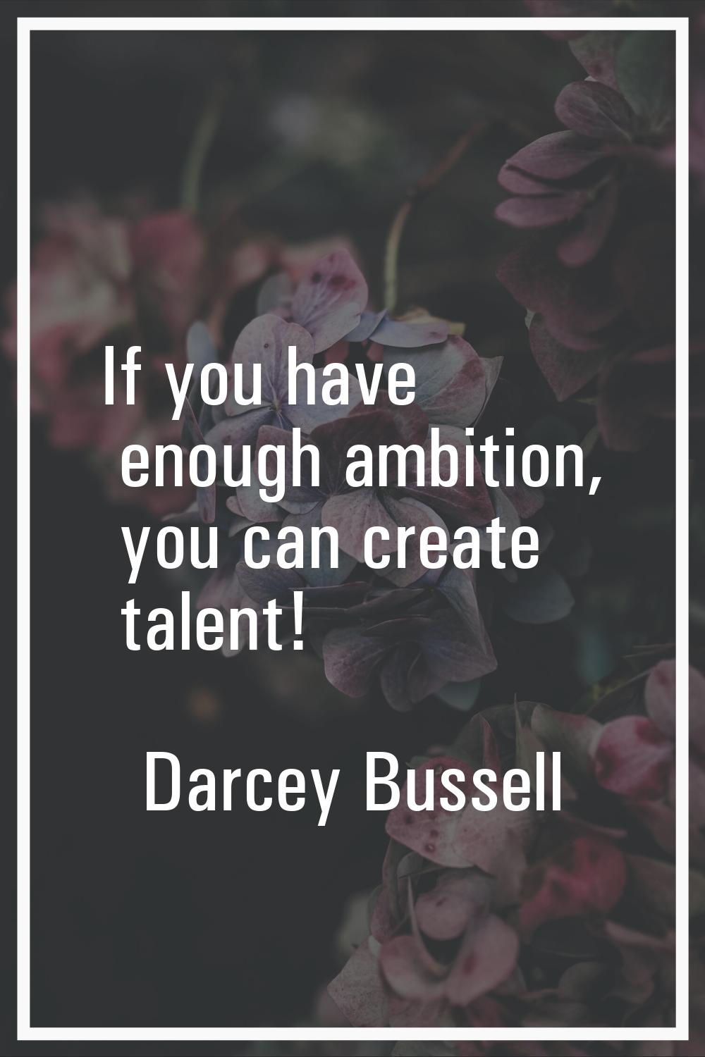 If you have enough ambition, you can create talent!