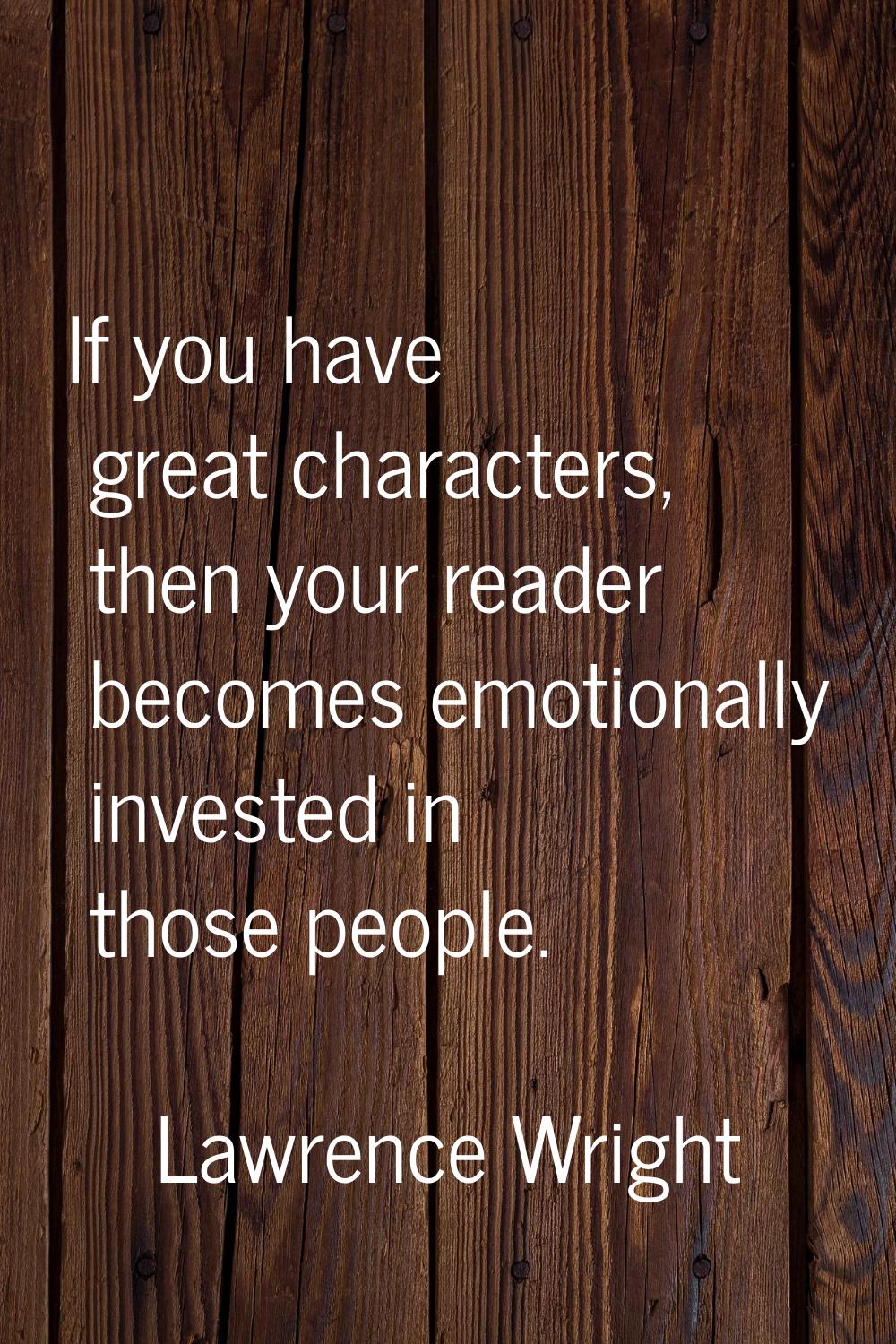 If you have great characters, then your reader becomes emotionally invested in those people.