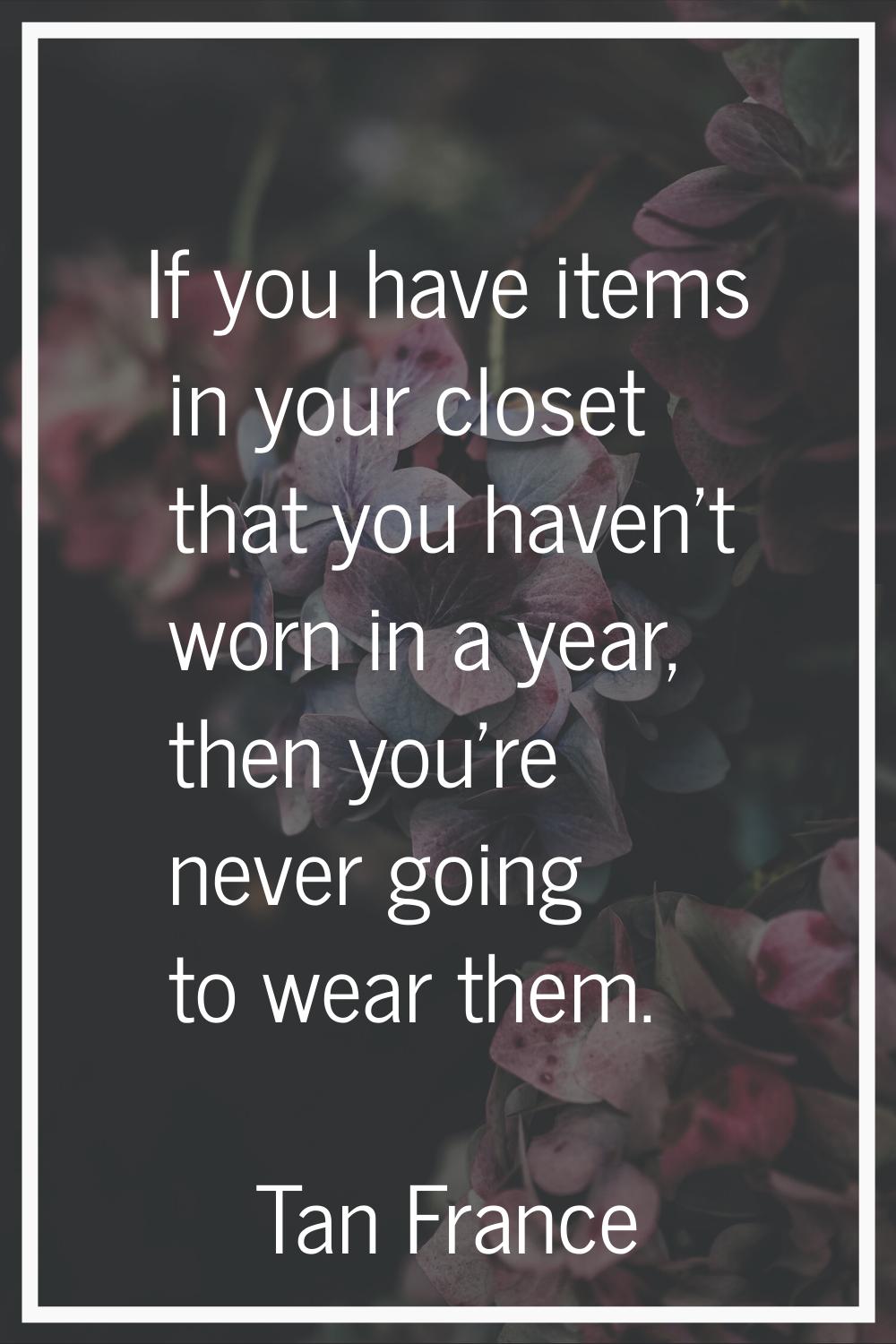 If you have items in your closet that you haven't worn in a year, then you're never going to wear t