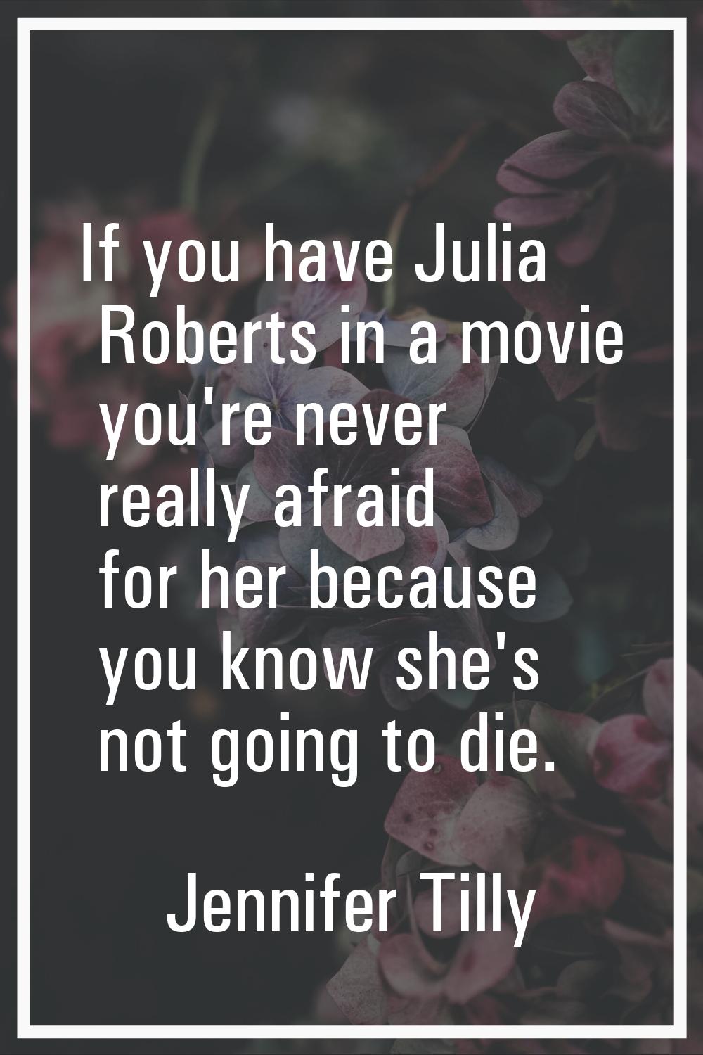 If you have Julia Roberts in a movie you're never really afraid for her because you know she's not 