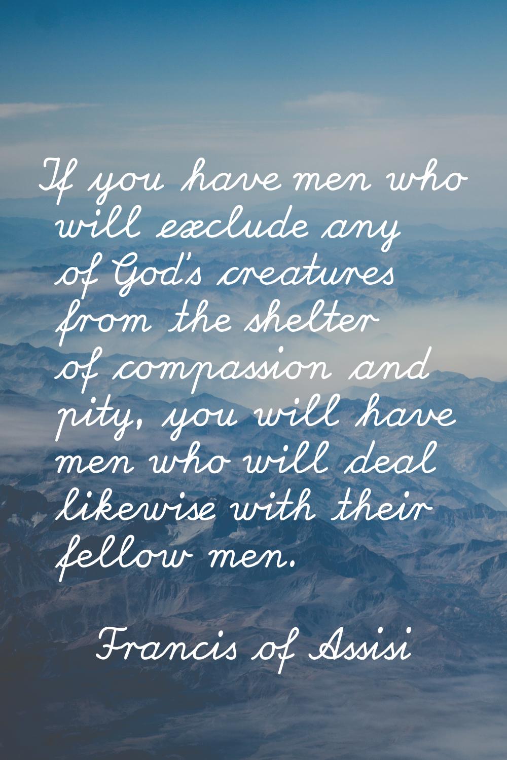 If you have men who will exclude any of God's creatures from the shelter of compassion and pity, yo