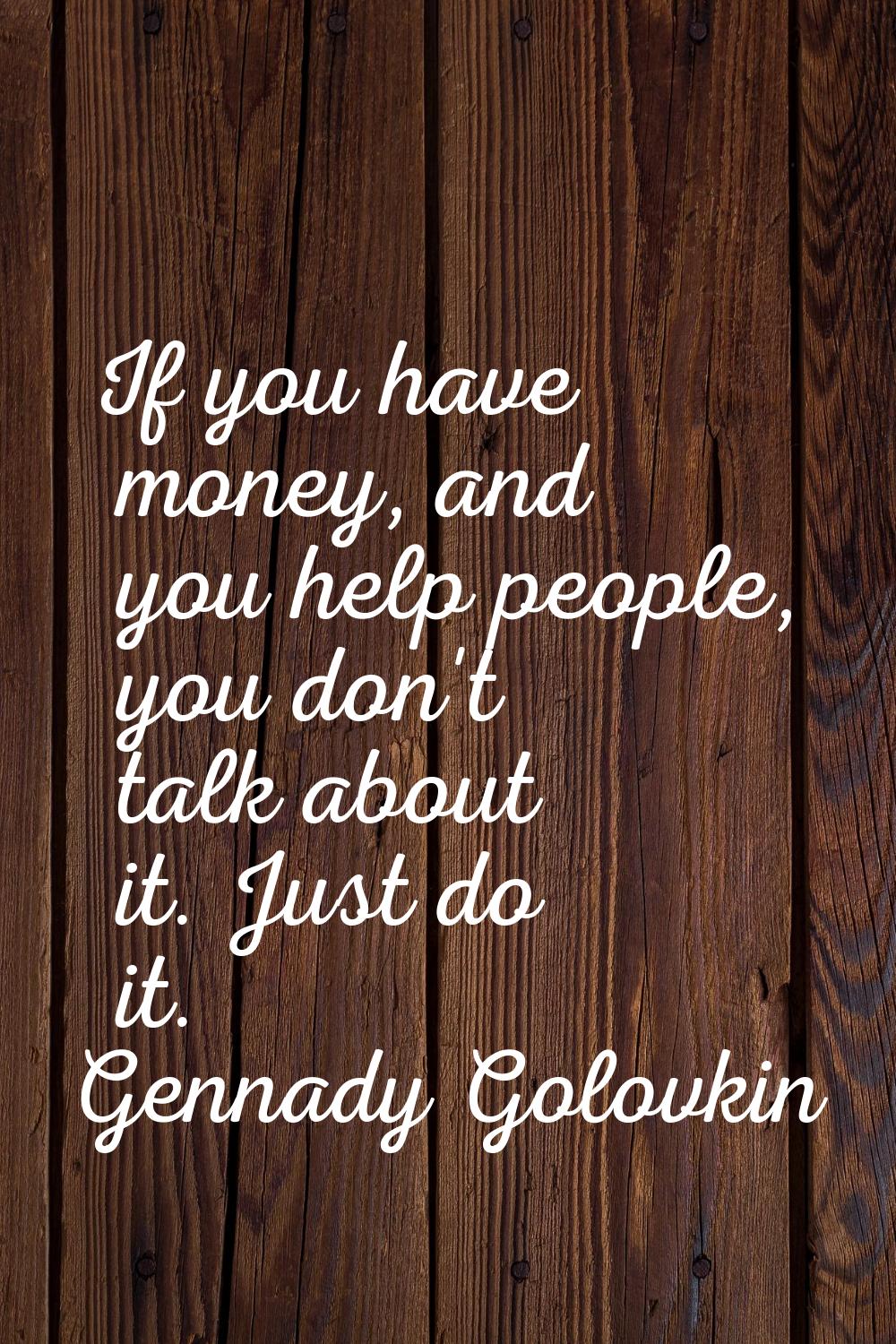 If you have money, and you help people, you don't talk about it. Just do it.
