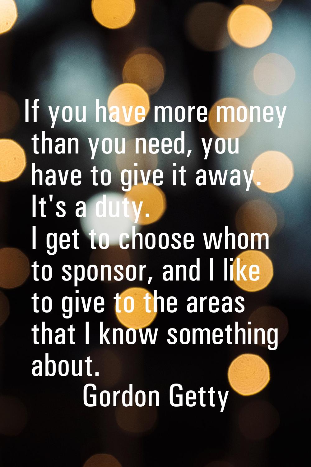 If you have more money than you need, you have to give it away. It's a duty. I get to choose whom t