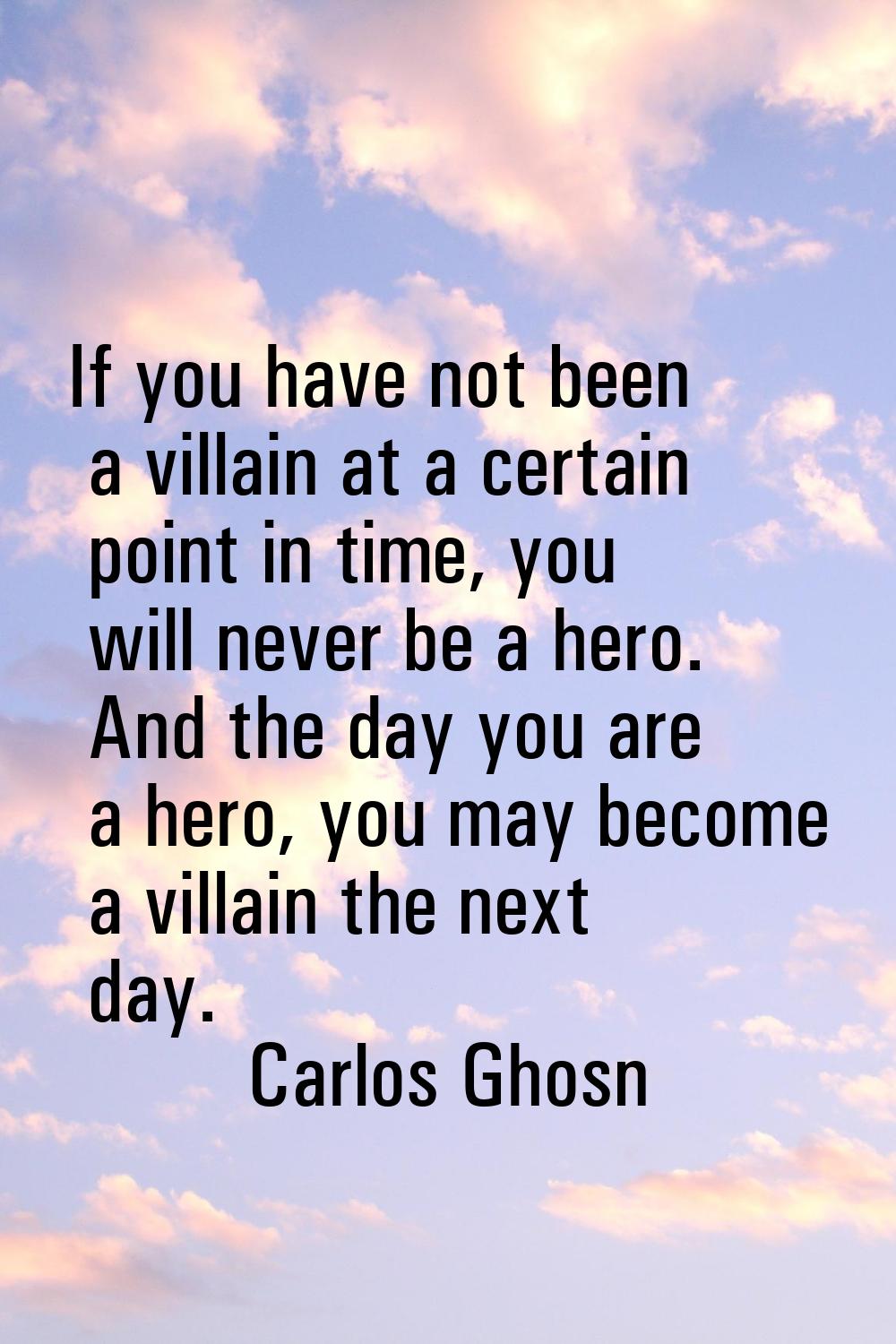 If you have not been a villain at a certain point in time, you will never be a hero. And the day yo