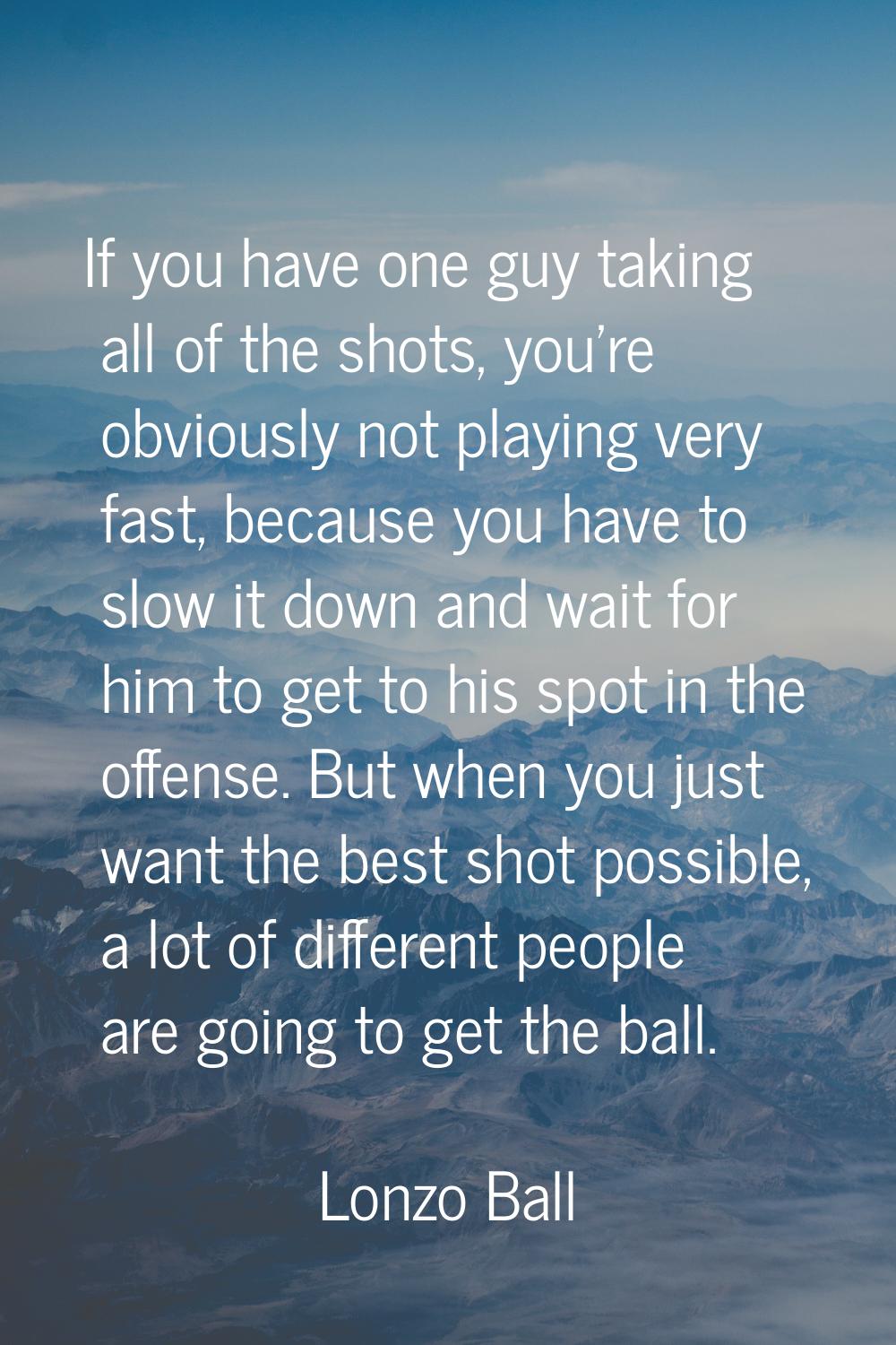 If you have one guy taking all of the shots, you're obviously not playing very fast, because you ha