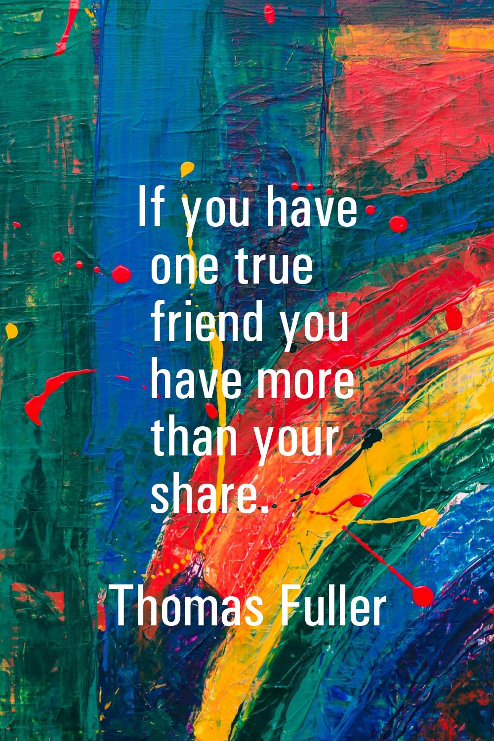 If you have one true friend you have more than your share.