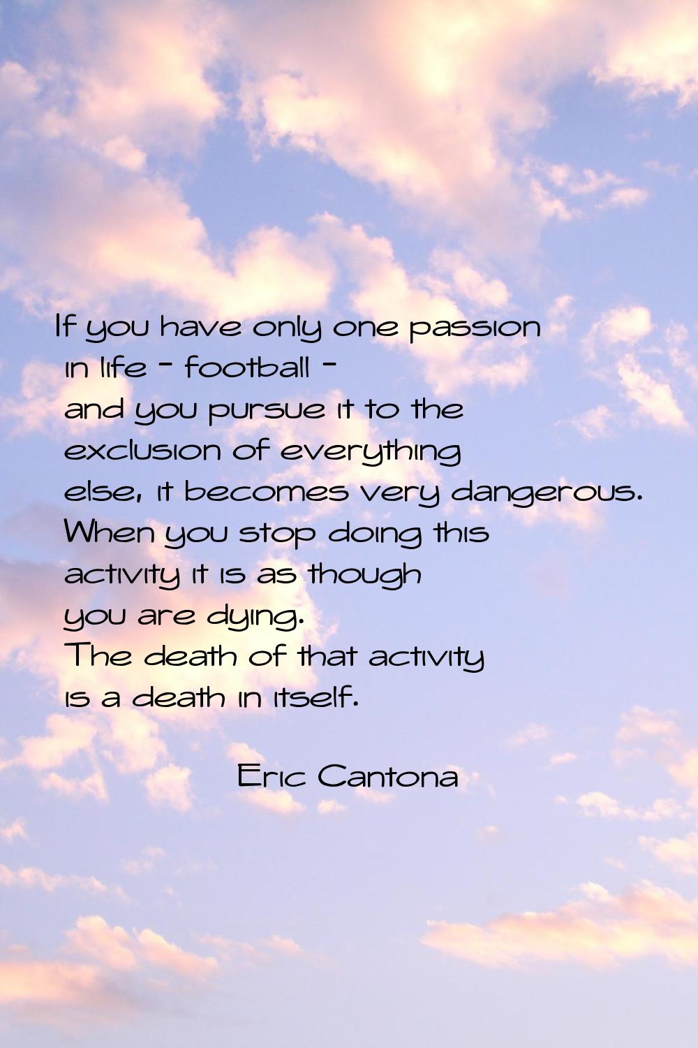 If you have only one passion in life - football - and you pursue it to the exclusion of everything 