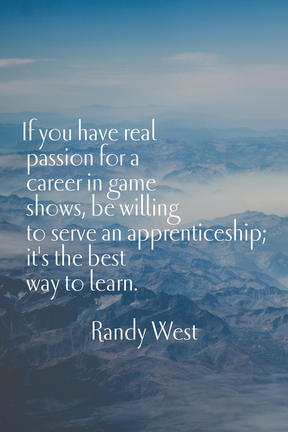 If you have real passion for a career in game shows, be willing to serve an apprenticeship; it's th