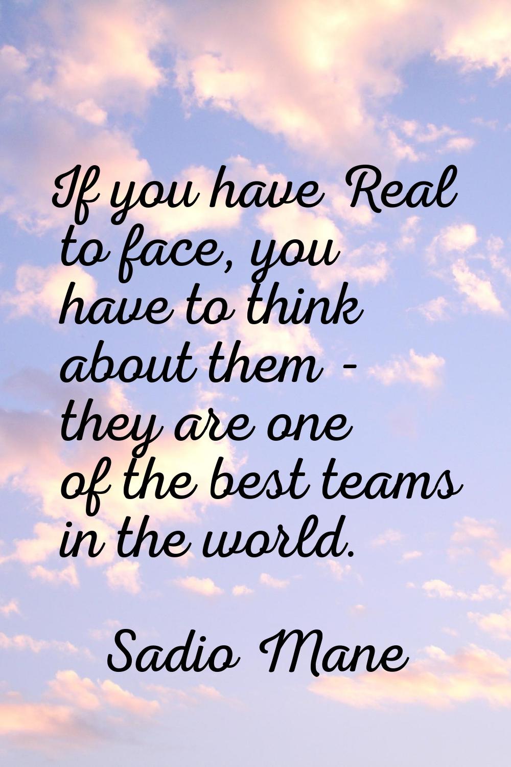 If you have Real to face, you have to think about them - they are one of the best teams in the worl