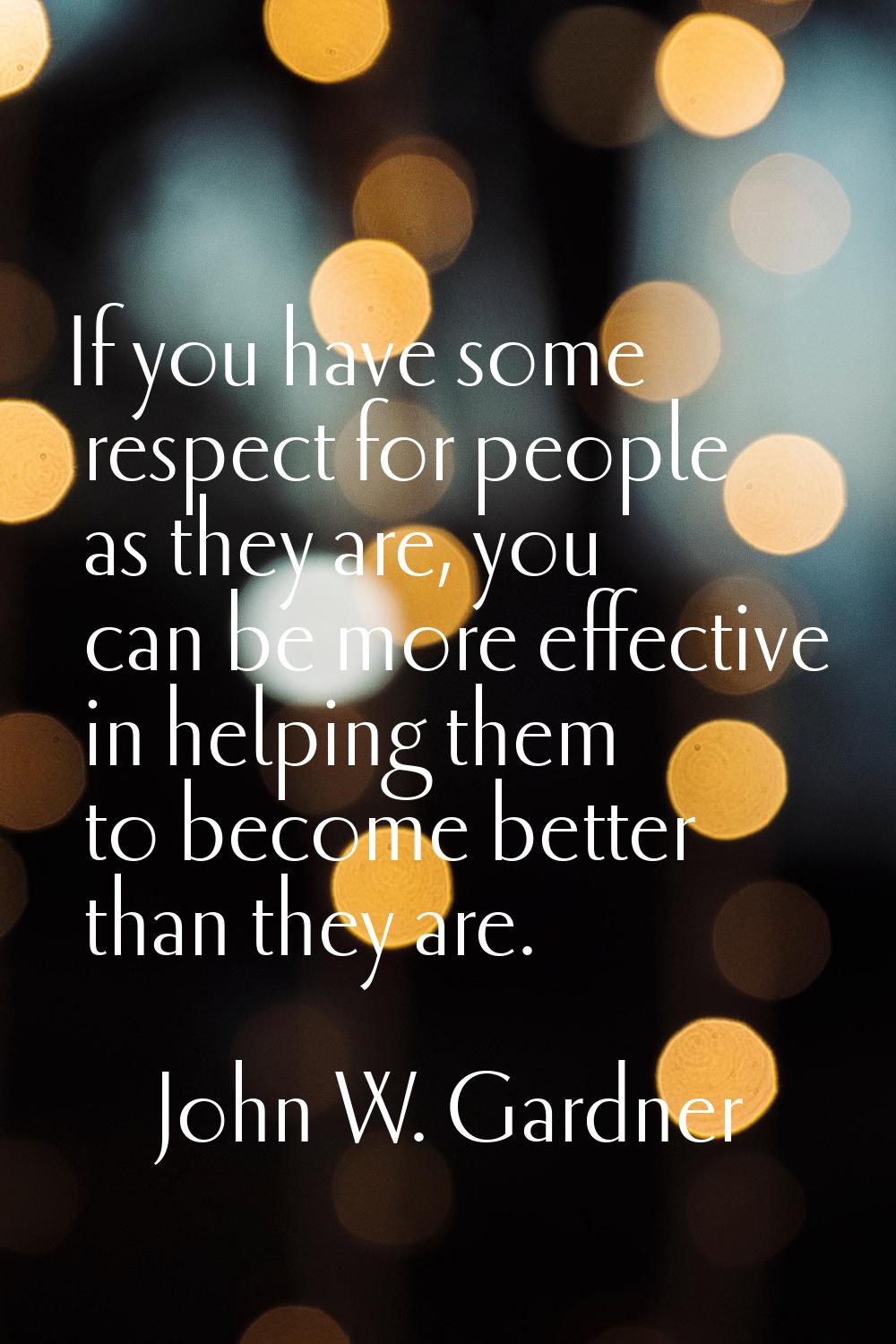If you have some respect for people as they are, you can be more effective in helping them to becom