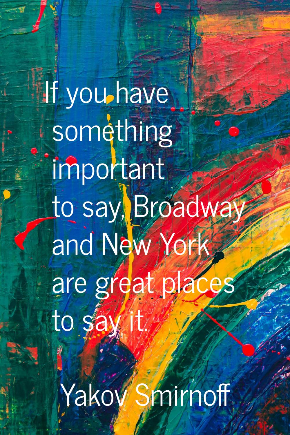 If you have something important to say, Broadway and New York are great places to say it.