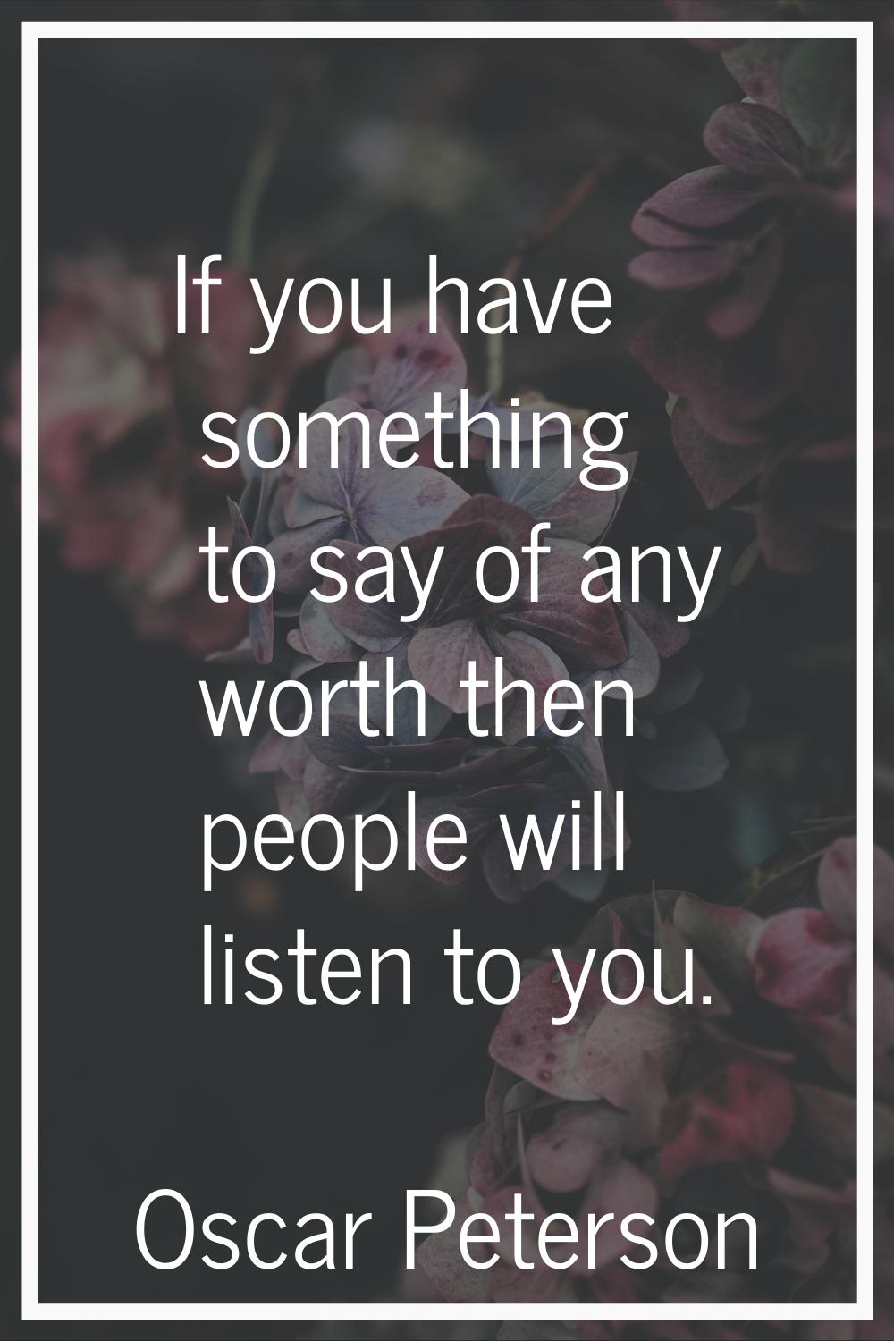 If you have something to say of any worth then people will listen to you.