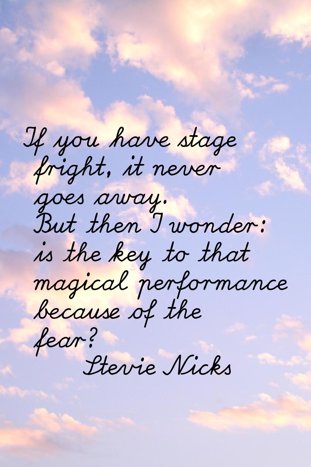 If you have stage fright, it never goes away. But then I wonder: is the key to that magical perform