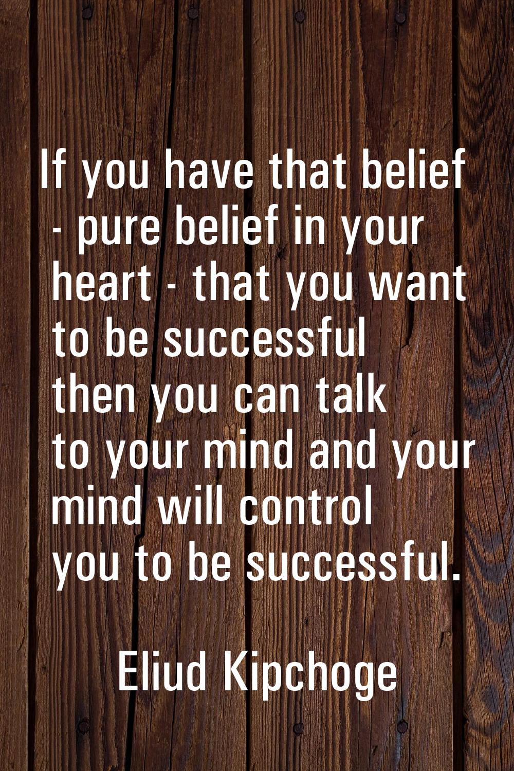 If you have that belief - pure belief in your heart - that you want to be successful then you can t